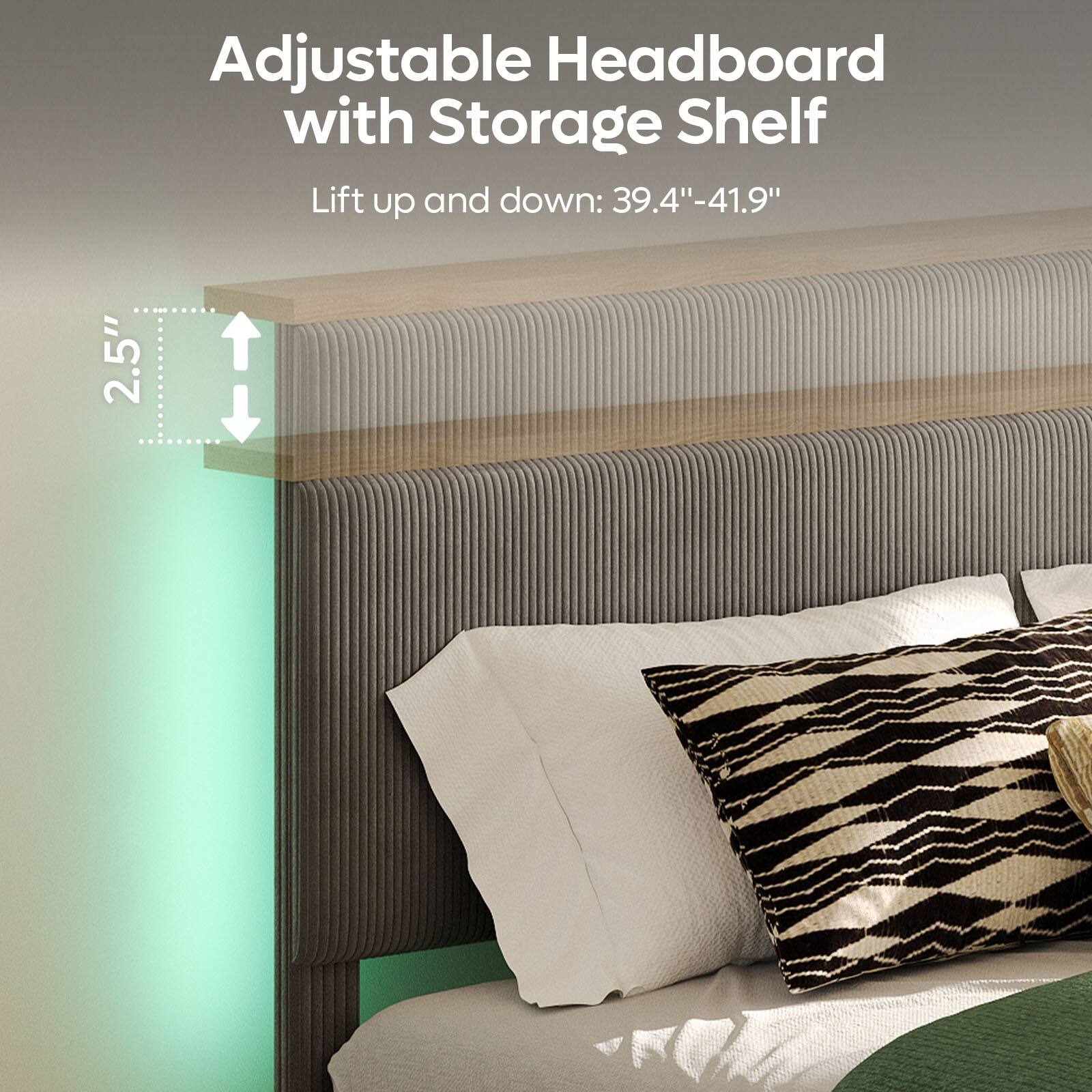 Adjustable Headboard with Storage Shelf  
Lift up and down: 39.4"-41.9"  
2.5"