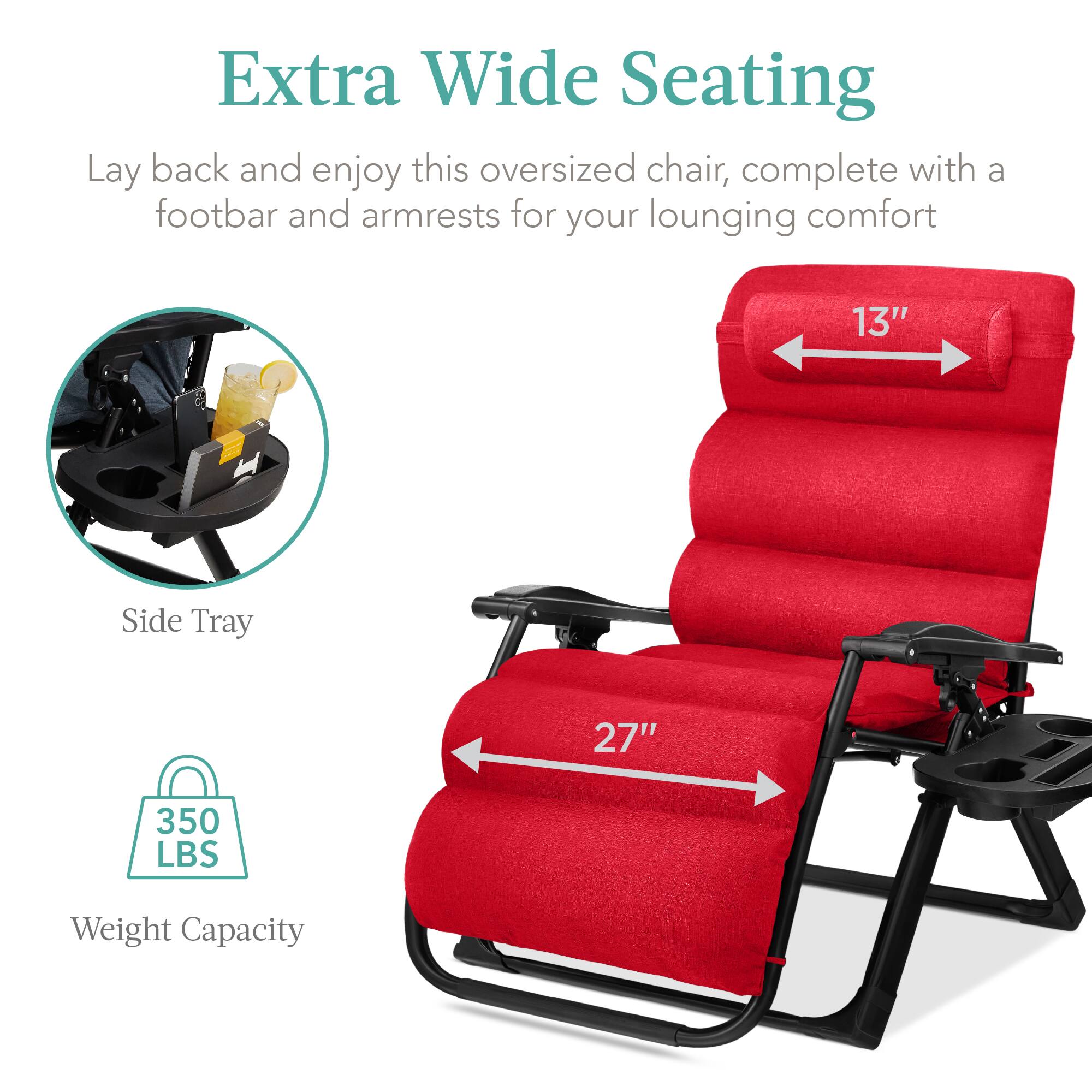 Extra Wide Seating

Lay back and enjoy this oversized chair, complete with a footbar and armrests for your lounging comfort

- 13" Side Tray
- 27" Width
- 350 LBS Weight Capacity