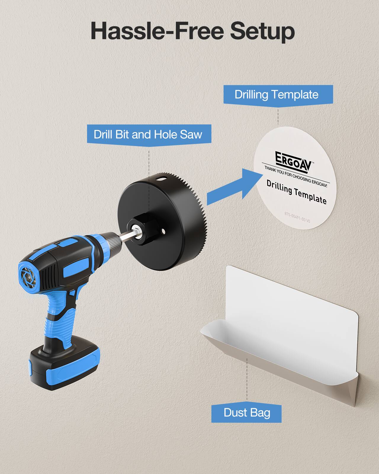 Hassle-Free Setup

- Drilling Template
- Drill Bit and Hole Saw
- Dust Bag