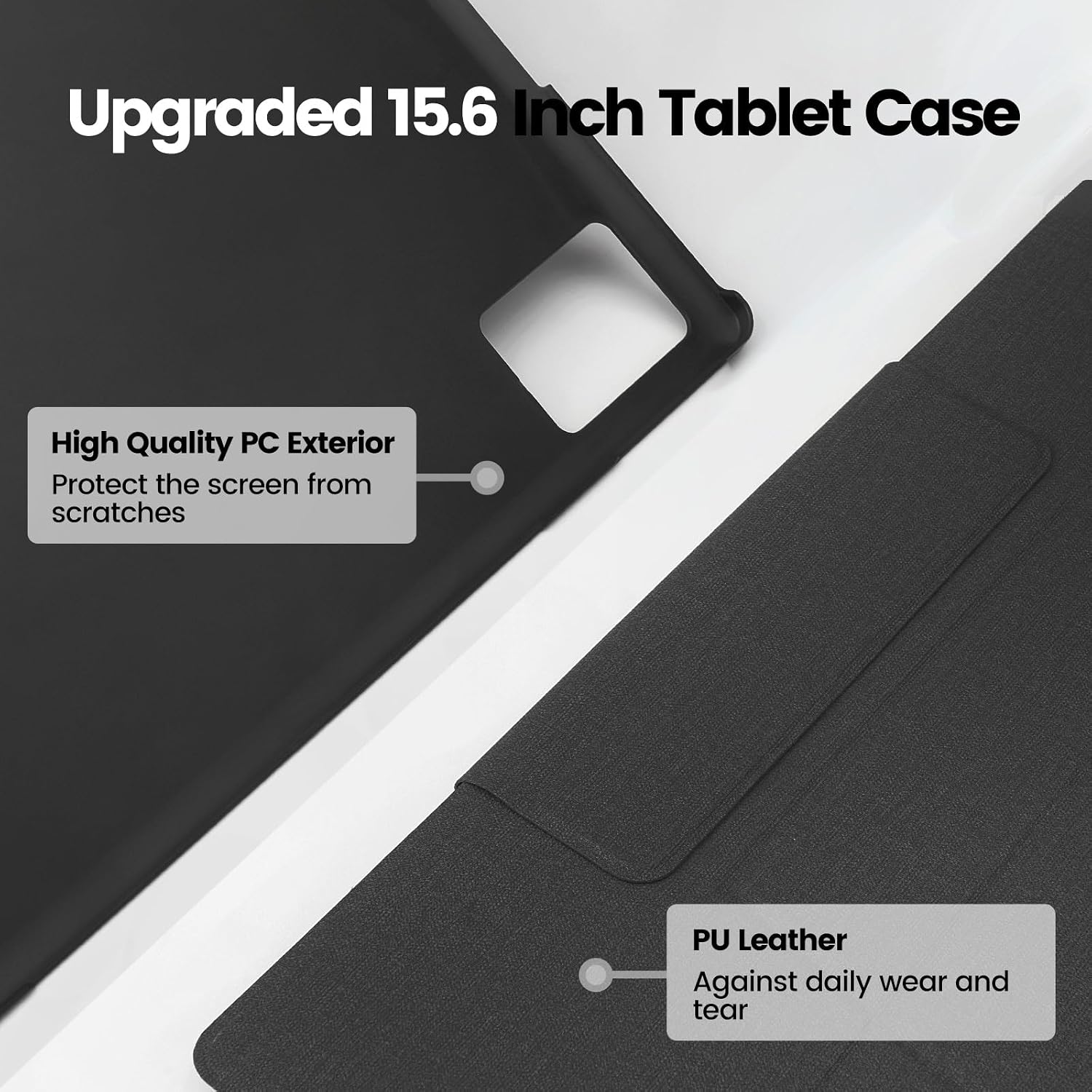 Upgraded 15.6 Inch Tablet Case

High Quality PC Exterior
Protect the screen from scratches

PU Leather
Against daily wear and tear