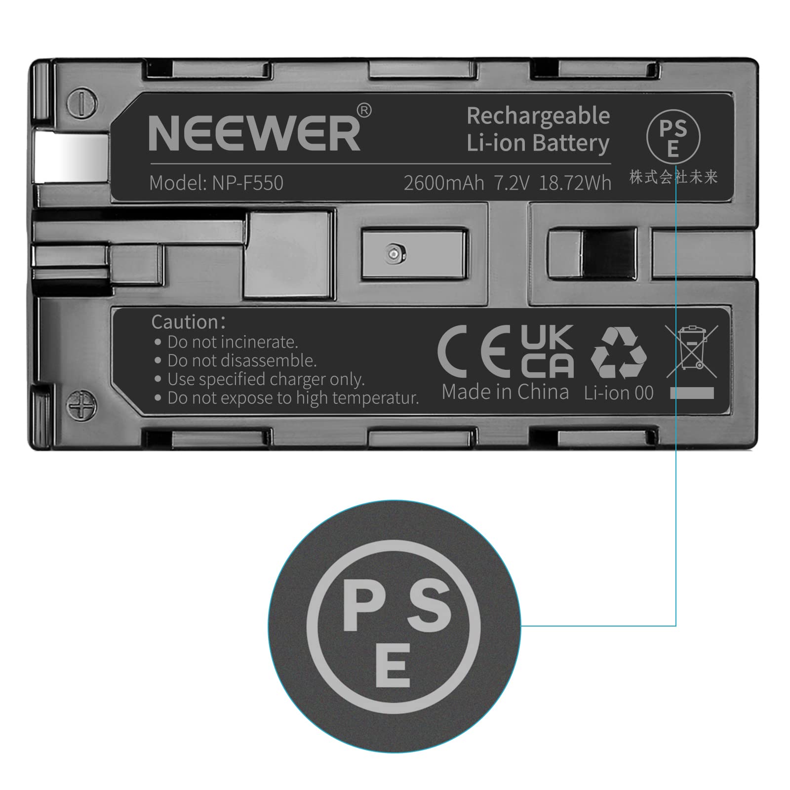 NEEWER Rechargeable PS Li-ion Battery  
Model: NP-F550  
2600mAh 7.2V 18.72Wh  

Caution:  
- Do not incinerate.  
- Do not disassemble.  
- Use specified charger only.  
- Do not expose to high temperature.  

Made in China  
Li-ion 00  

CE UK CA  
PS E  

株式会社未来