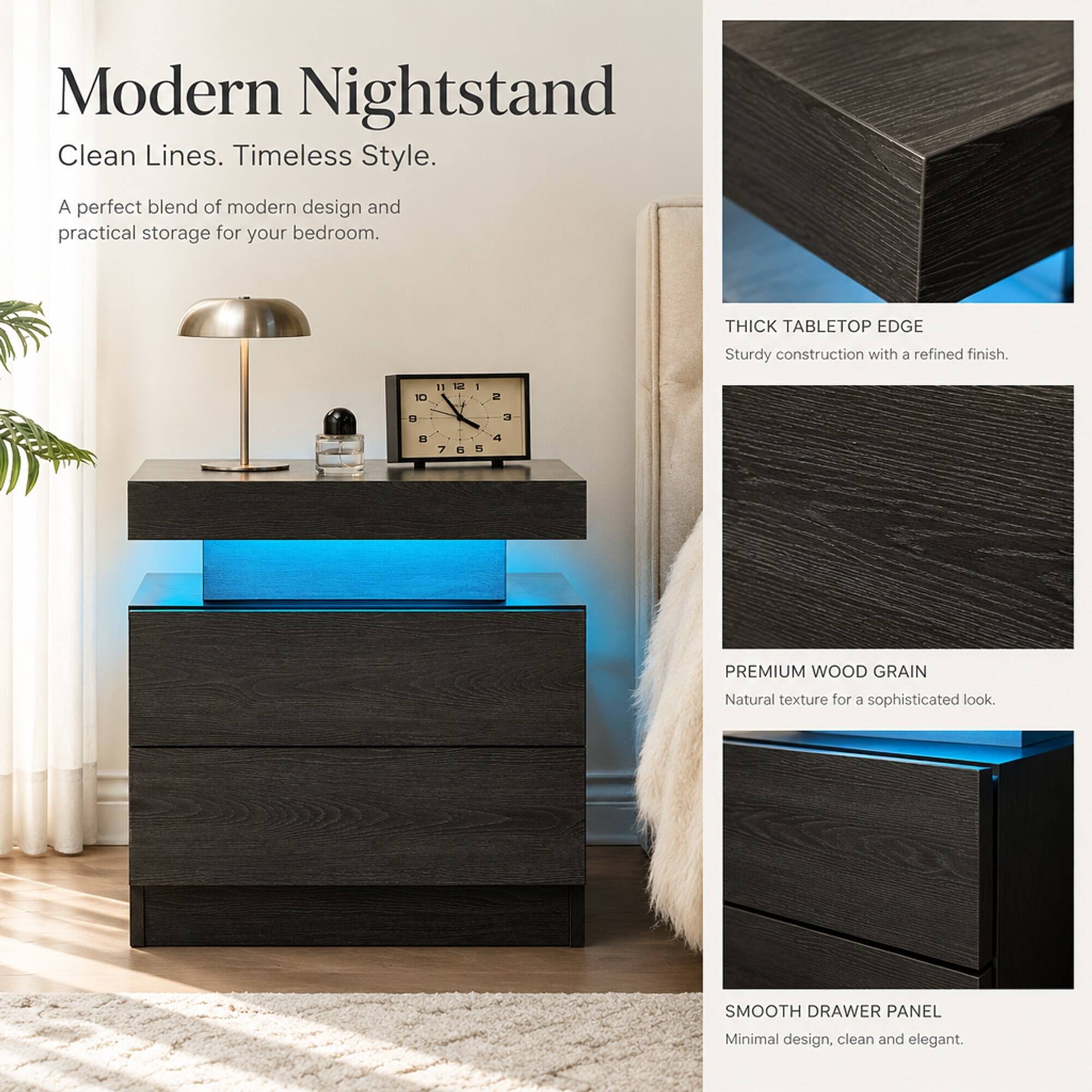 Modern Nightstand  
Clean Lines. Timeless Style.  
A perfect blend of modern design and practical storage for your bedroom.  

THICK TABLETOP EDGE  
Sturdy construction with a refined finish.  

PREMIUM WOOD GRAIN  
Natural texture for a sophisticated look.  

SMOOTH DRAWER PANEL  
Minimal design, clean and elegant.