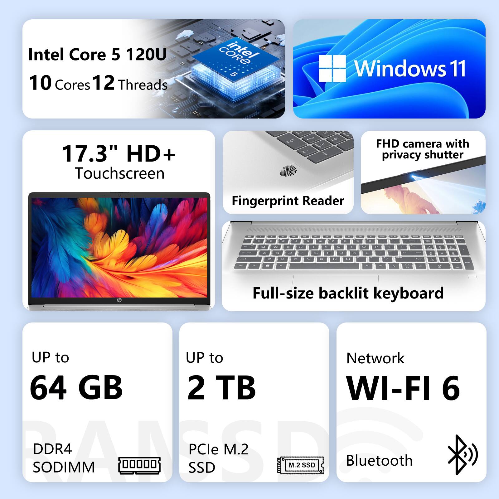 Intel Core 5 120U  
10 Cores 12 Threads

Windows 11

17.3" HD+ Touchscreen

FHD camera with privacy shutter

Fingerprint Reader

Full-size backlit keyboard

UP to 64 GB DDR4 SODIMM

UP to 2 TB PCIe M.2 SSD

Network WI-FI 6

Bluetooth