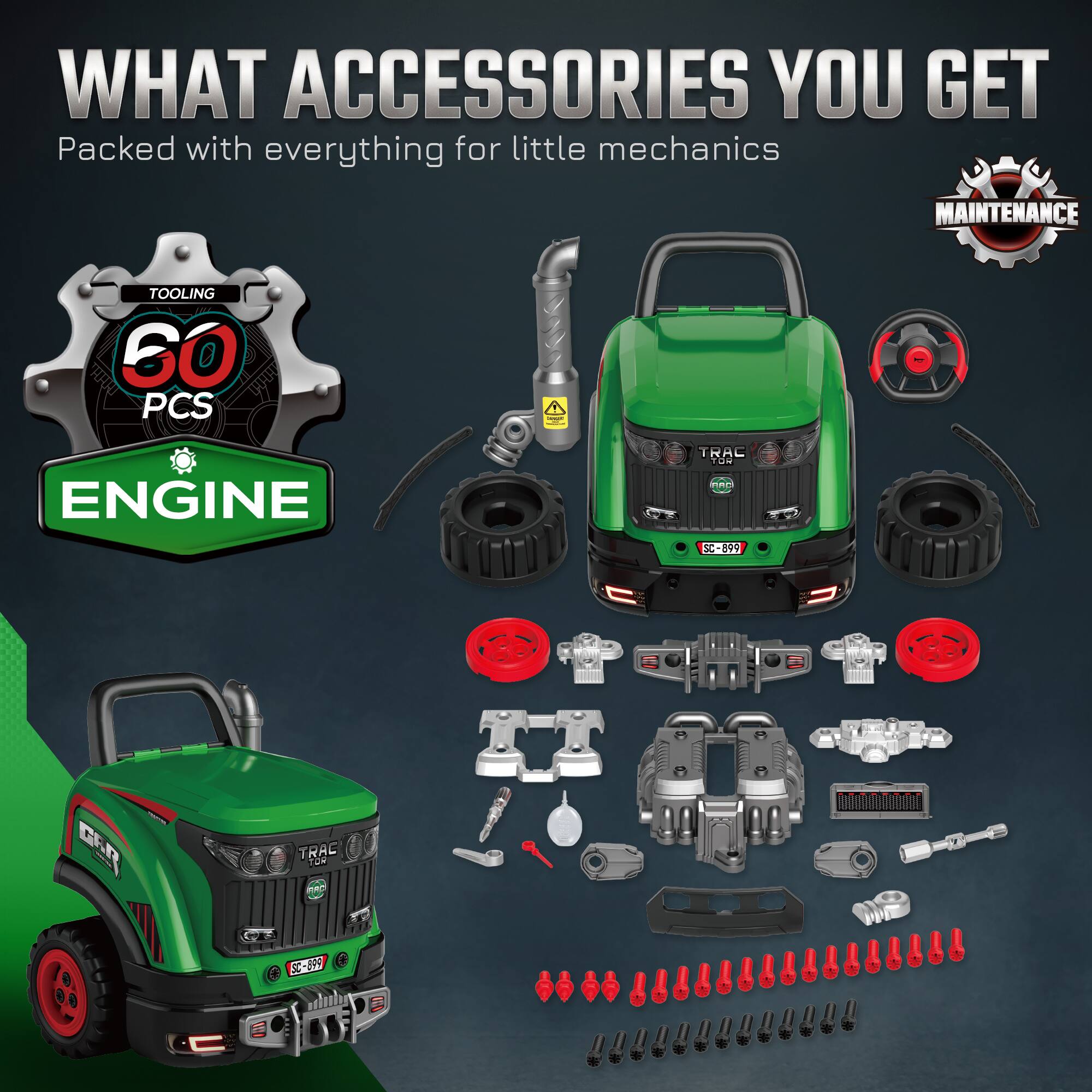 WHAT ACCESSORIES YOU GET  
Packed with everything for little mechanics  

MAINTENANCE TOOLING  
60 PCS ENGINE  

TRAC  
SC-099