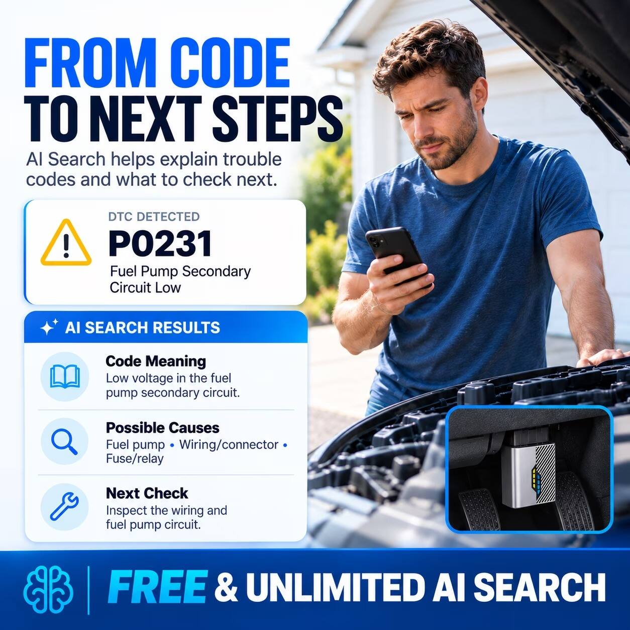 FROM CODE TO NEXT STEPS  
AI Search helps explain trouble codes and what to check next.

DTC DETECTED  
P0231 Fuel Pump Secondary Circuit Low

AI SEARCH RESULTS  
Code Meaning  
Low voltage in the fuel pump secondary circuit.  
Possible Causes  
Fuel pump • Wiring/connector • Fuse/relay  
Next Check  
Inspect the wiring and fuel pump circuit.

FREE & UNLIMITED AI SEARCH