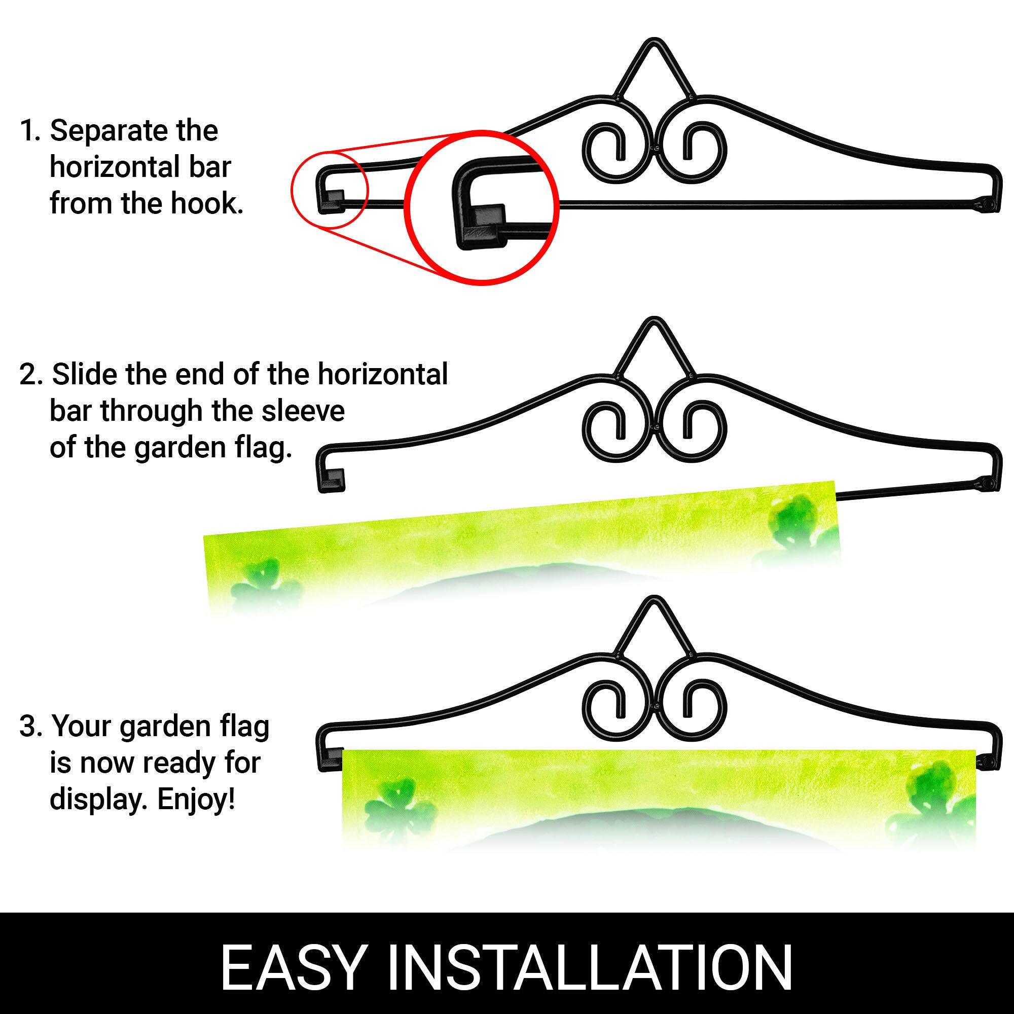 1. Separate the horizontal bar from the hook.

2. Slide the end of the horizontal bar through the sleeve of the garden flag.

3. Your garden flag is now ready for display. Enjoy!

EASY INSTALLATION