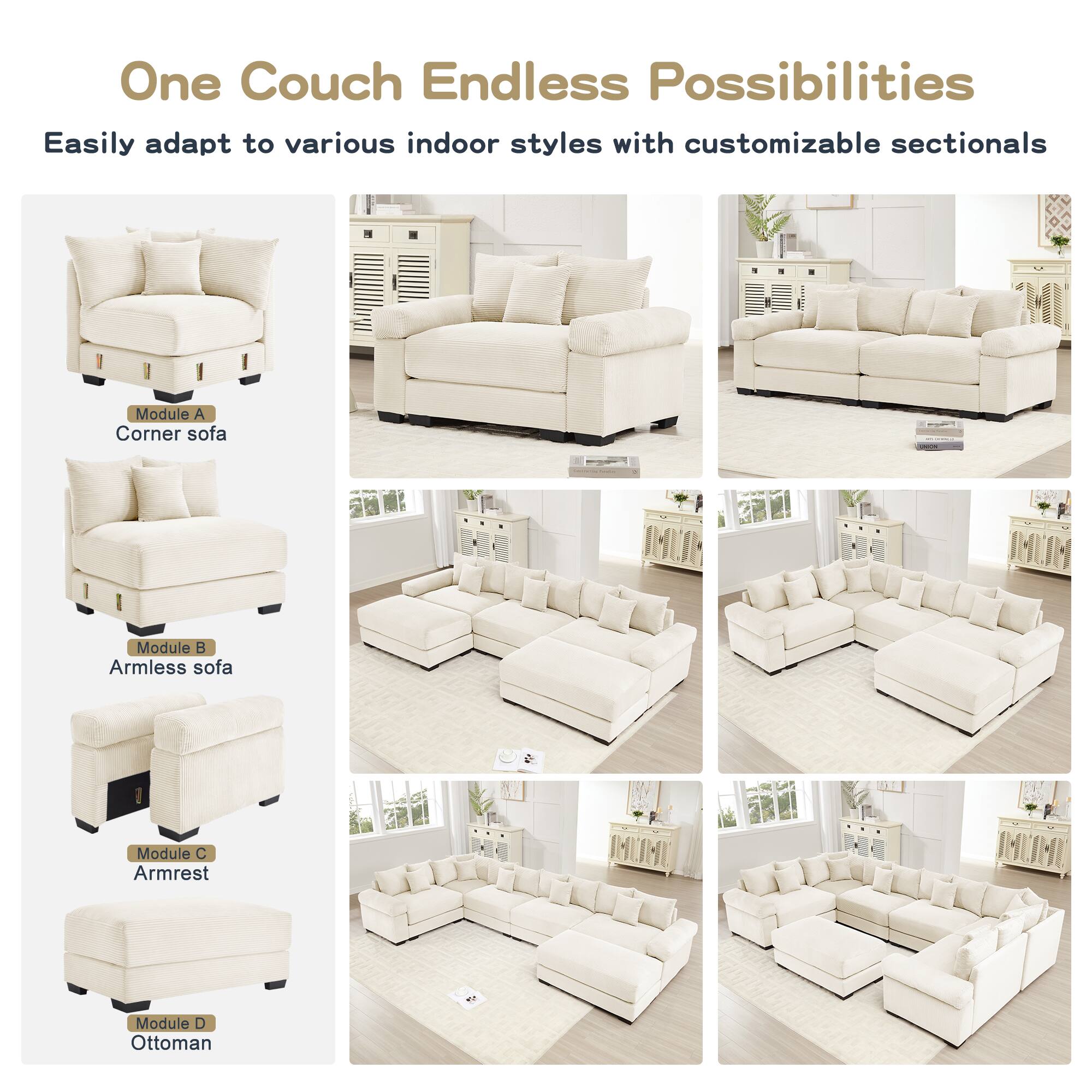 One Couch Endless Possibilities

Easily adapt to various indoor styles with customizable sectionals

- Module A: Corner sofa
- Module B: Armless sofa
- Module C: Armrest
- Module D: Ottoman