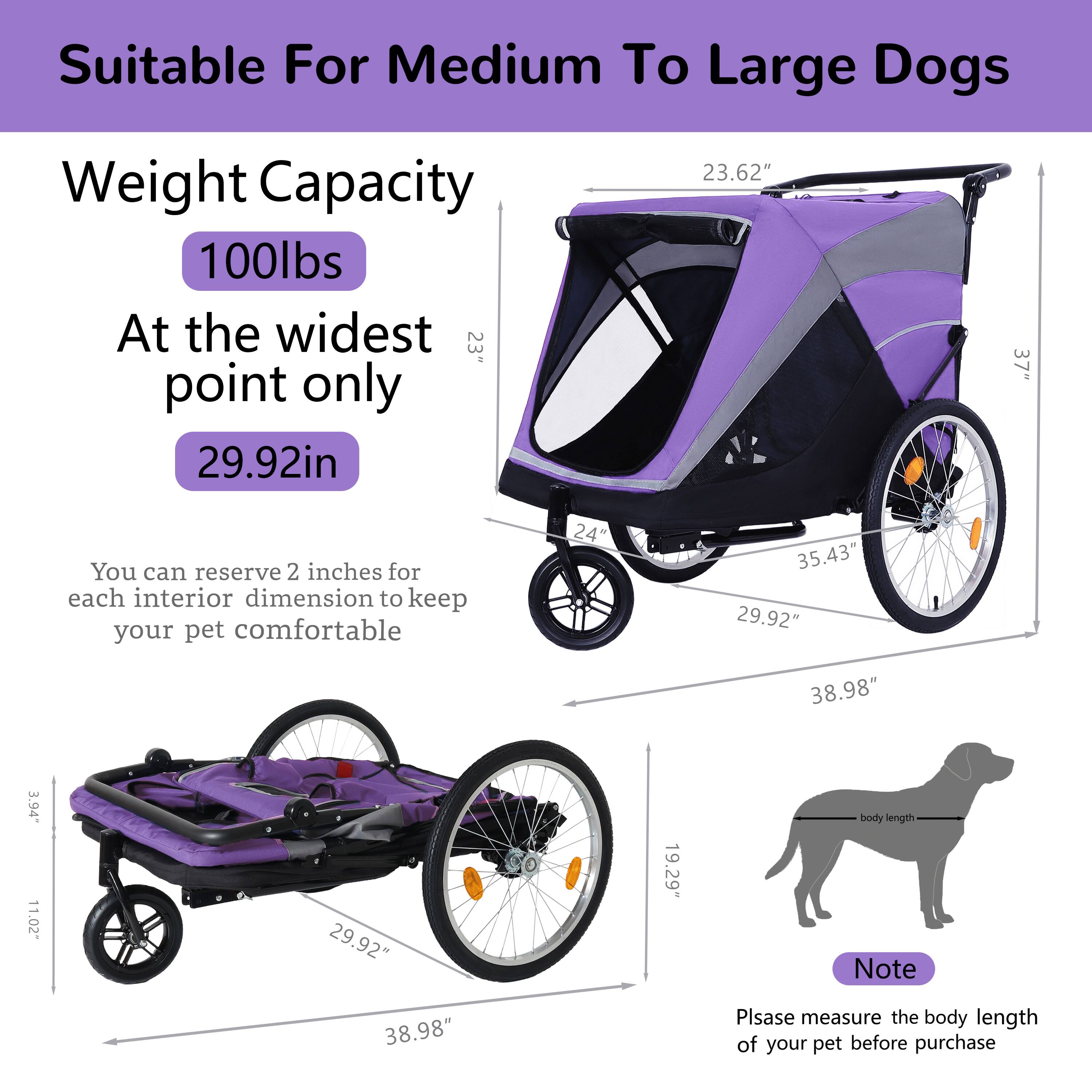 Suitable For Medium To Large Dogs

Weight Capacity
100lbs

At the widest point only
29.92in

You can reserve 2 inches for each interior dimension to keep your pet comfortable

23.62" 35.43" 29.92" 38.98" 3.94" 11.02" 29.92" 19.29" body length

Note
Please measure the body length of your pet before purchase