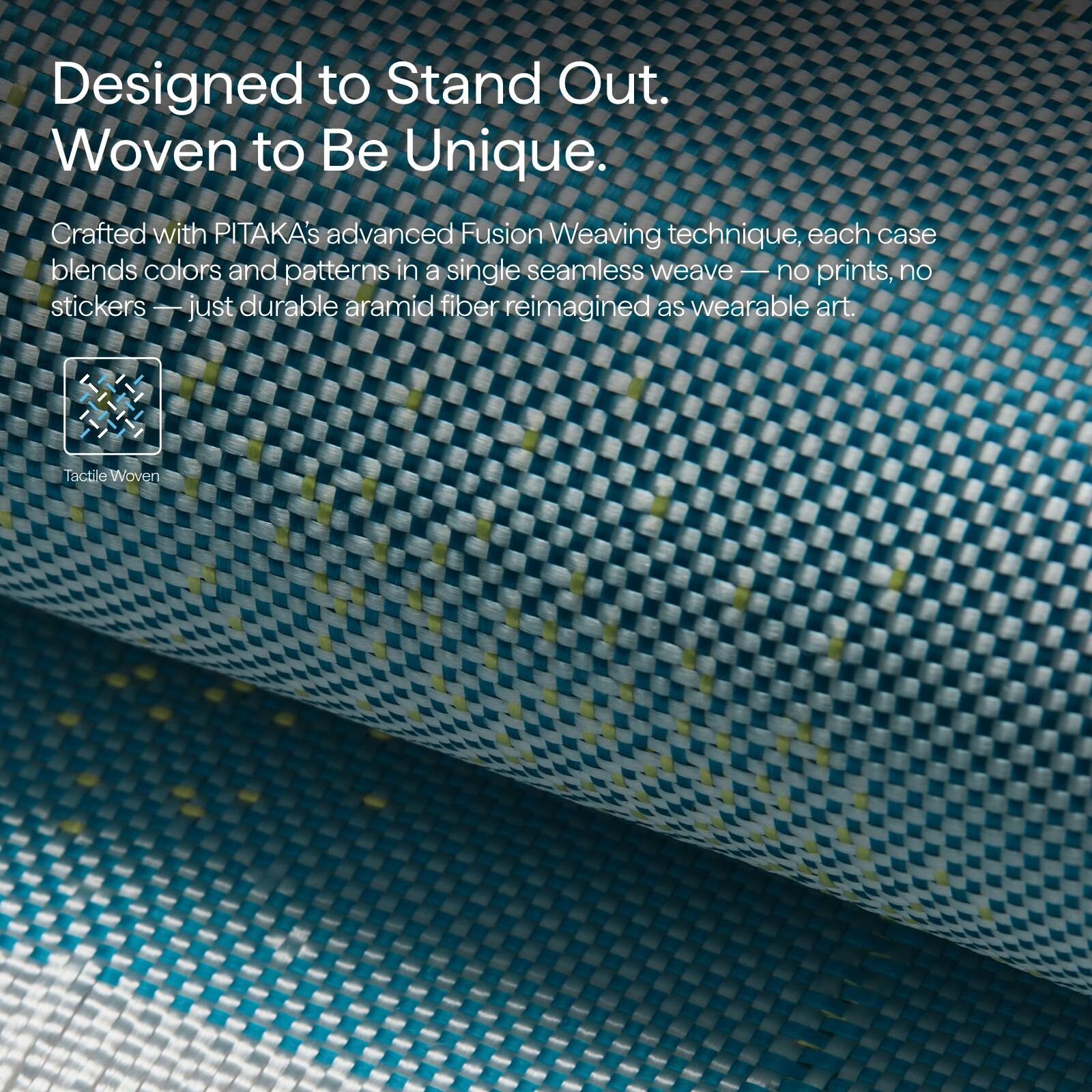 Designed to Stand Out.  
Woven to Be Unique.  

Crafted with PITAKA's advanced Fusion Weaving technique, each case blends colors and patterns in a single seamless weave — no prints, no stickers — just durable aramid fiber reimagined as wearable art.  

Tactile Woven
