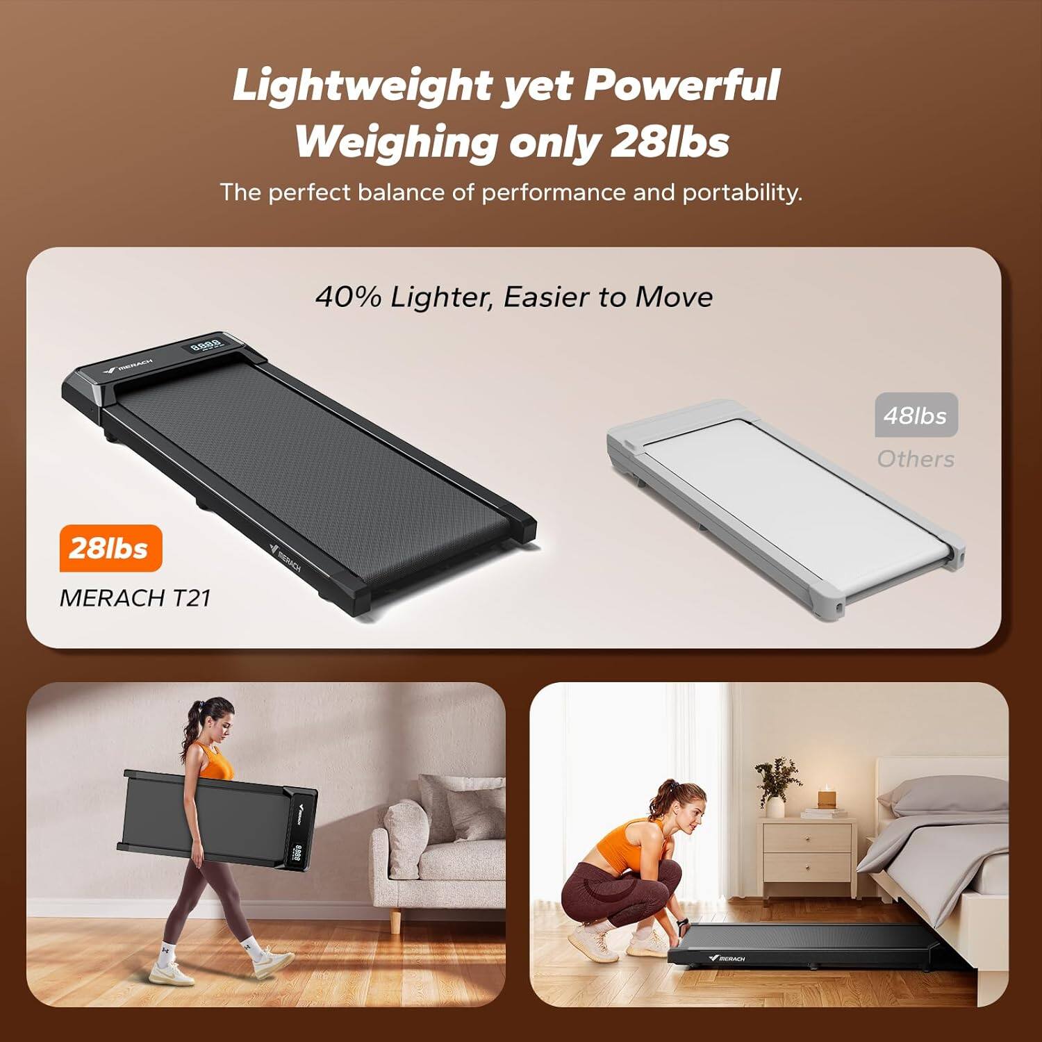 Lightweight yet Powerful  
Weighing only 28lbs  
The perfect balance of performance and portability.

40% Lighter, Easier to Move

28lbs  
MERACH T21

48lbs  
Others