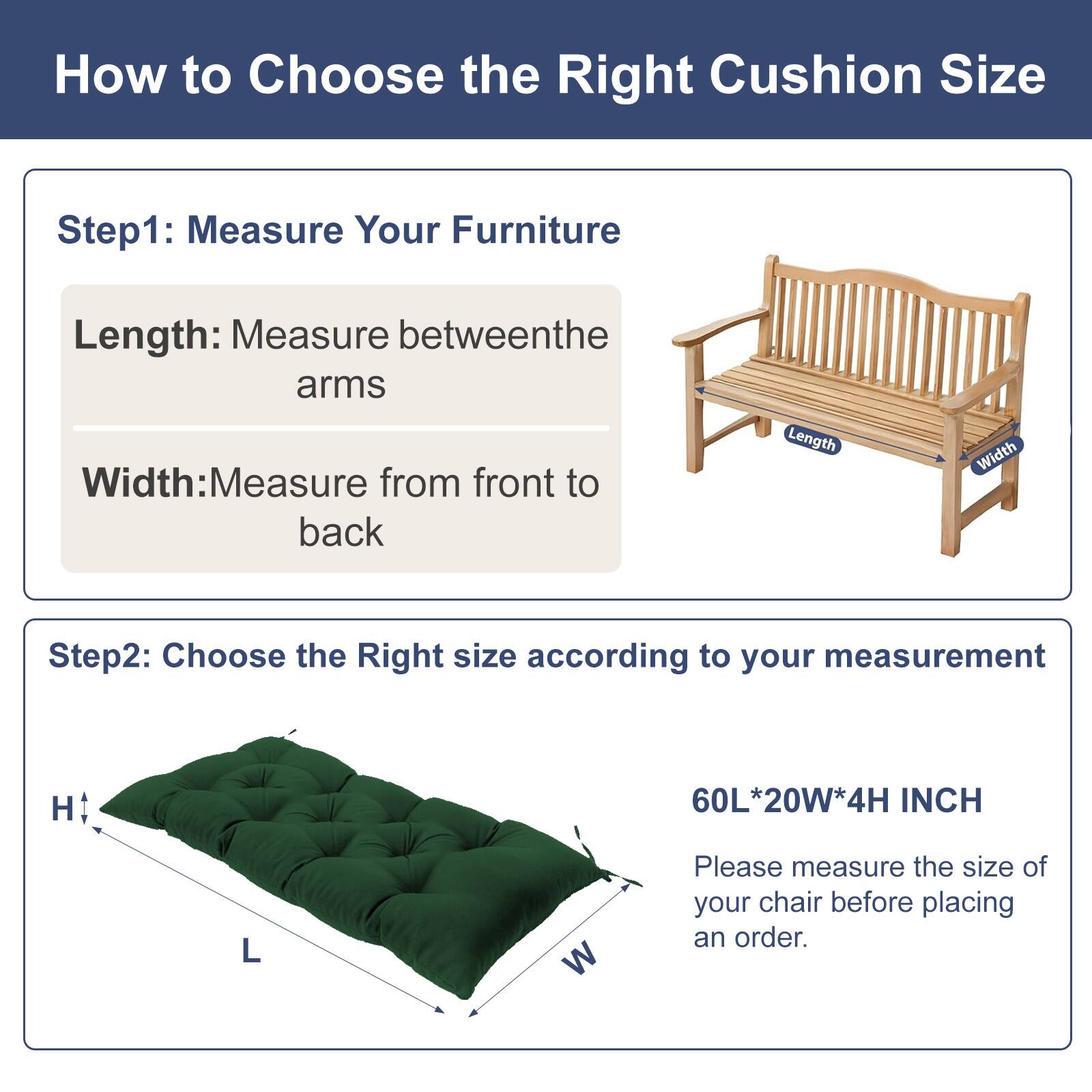 How to Choose the Right Cushion Size

Step 1: Measure Your Furniture
- Length: Measure between the arms
- Width: Measure from front to back

Step 2: Choose the Right Size according to your measurement
- 60L*20W*4H INCH

Please measure the size of your chair before placing an order.