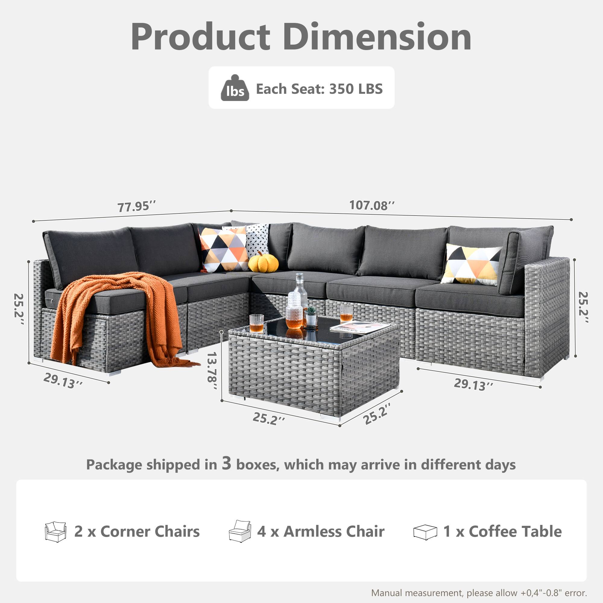 Product Dimension

Each Seat: 350 LBS

Package shipped in 3 boxes, which may arrive in different days

2 x Corner Chairs  
4 x Armless Chair  
1 x Coffee Table  

Manual measurement, please allow +0.4"-0.8" error.