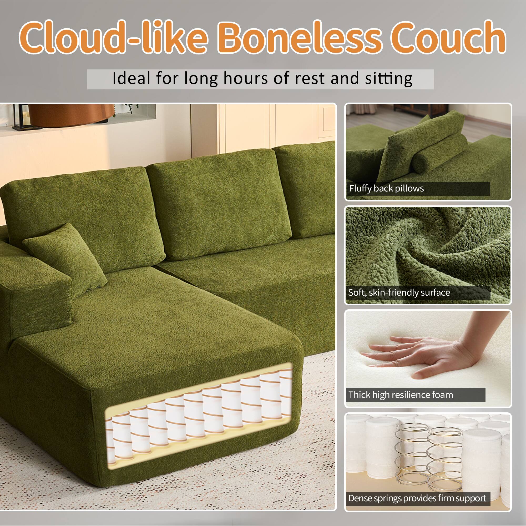 Cloud-like Boneless Couch  
Ideal for long hours of rest and sitting  

- Fluffy back pillows  
- Soft, skin-friendly surface  
- Thick high resilience foam  
- Dense springs provides firm support