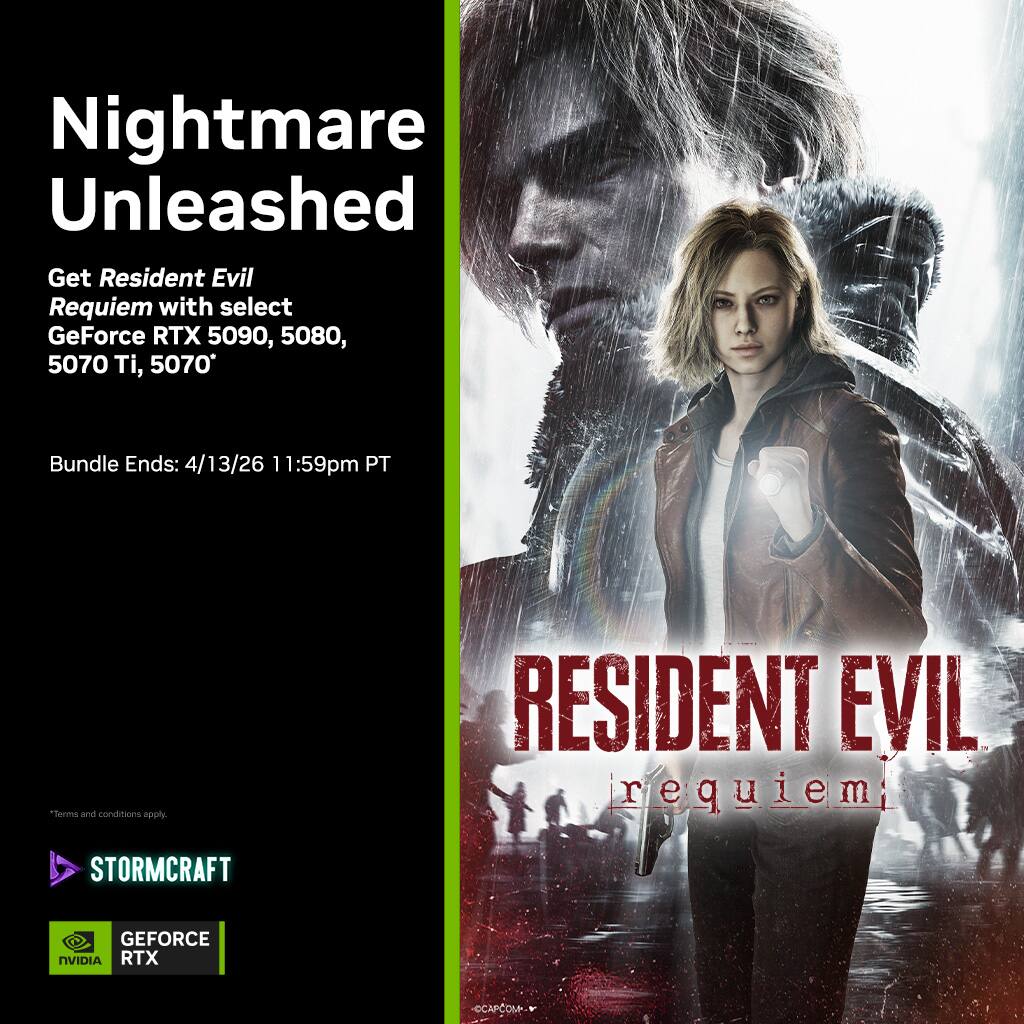 Nightmare Unleashed  
Get Resident Evil Requiem with select GeForce RTX 5090, 5080, 5070 Ti, 5070*  
Bundle Ends: 4/13/26 11:59pm PT  
*Terms and conditions apply.  

STORMCRAFT  
GEFORCE RTX  
NVIDIA  

RESIDENT EVIL requiem