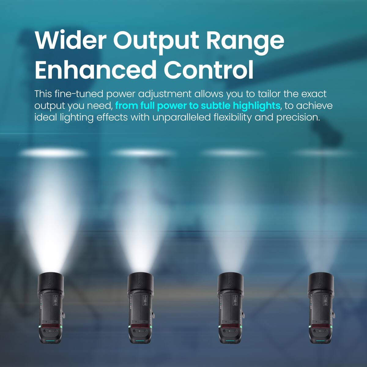 Wider Output Range Enhanced Control

This fine-tuned power adjustment allows you to tailor the exact output you need, from full power to subtle highlights, to achieve ideal lighting effects with unparalleled flexibility and precision.