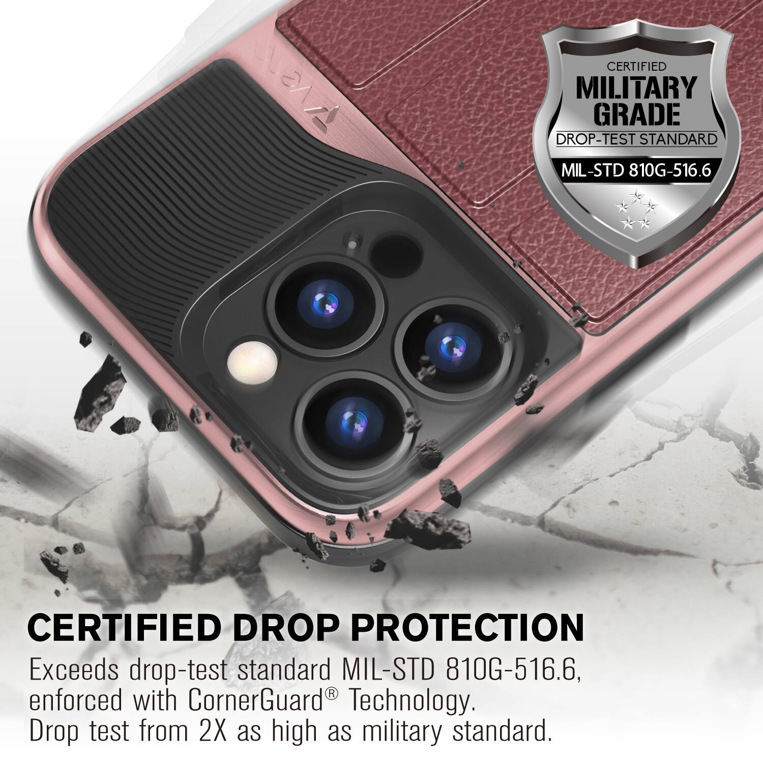 A CERTIFIED MILITARY GRADE DROP-TEST STANDARD MIL-STD 810G-516.6 CERTIFIED DROP PROTECTION

Exceeds drop-test standard MIL-STD 810G-516.6, enforced with CornerGuard® Technology. Drop test from 2X as high as military standard.