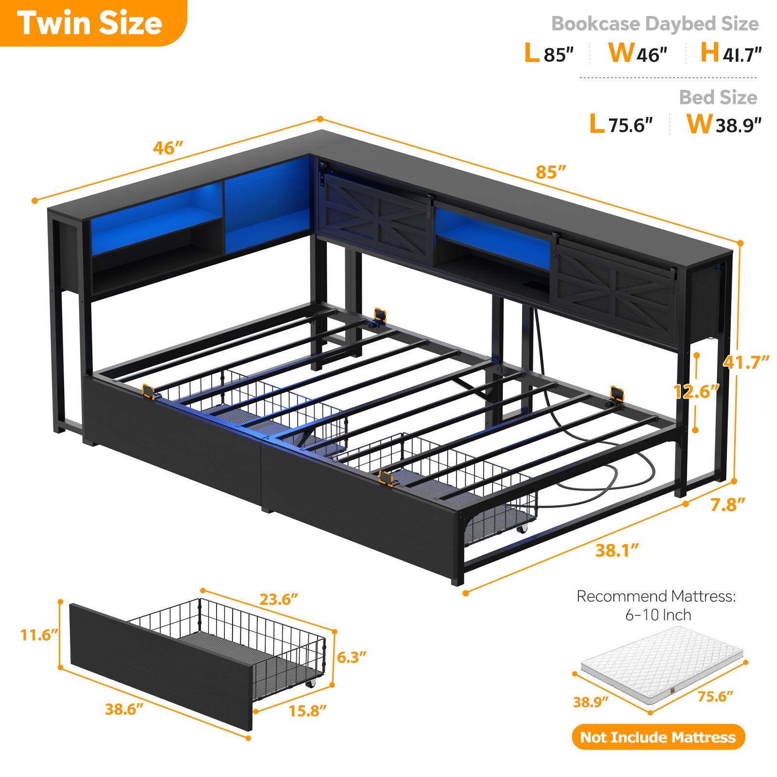 Twin Size

Bookcase Daybed Size
L 85" W 46" H 41.7"

Bed Size
L 75.6" W 38.9"

Recommend Mattress: 6-10 Inch

Not Include Mattress