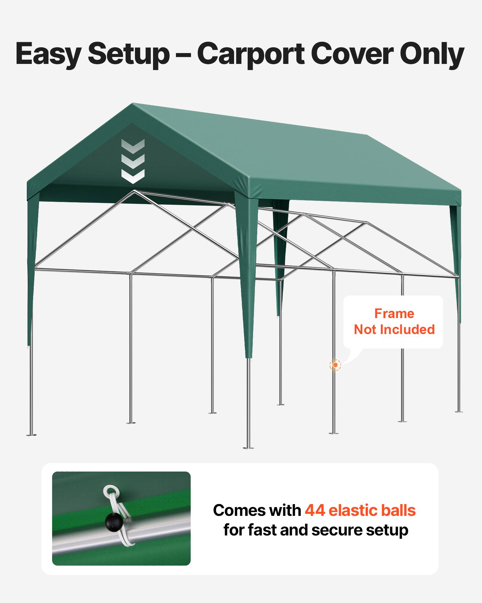 Easy Setup – Carport Cover Only  
Frame Not Included  
Comes with 44 elastic balls for fast and secure setup