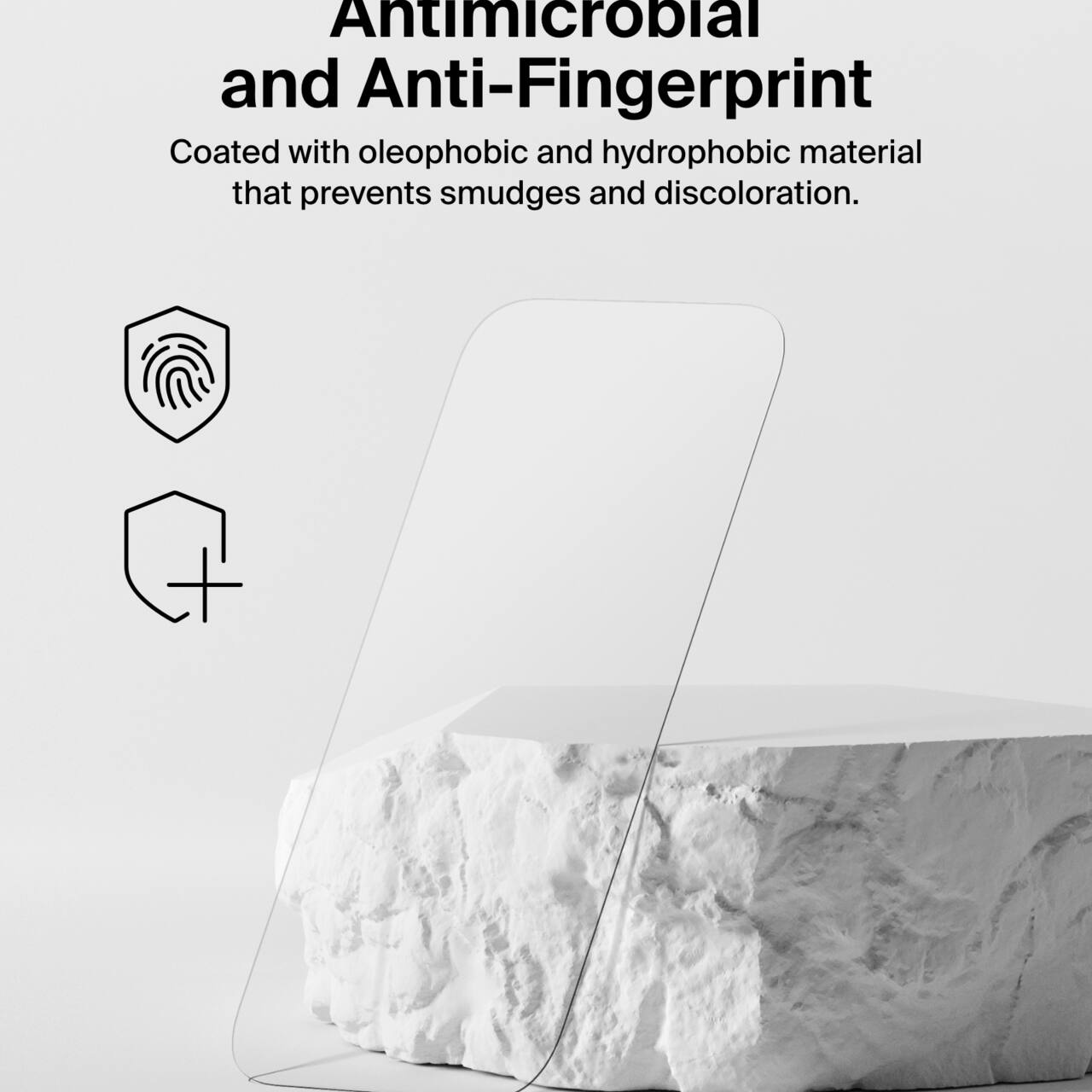 Antimicrobial and Anti-Fingerprint  
Coated with oleophobic and hydrophobic material that prevents smudges and discoloration.