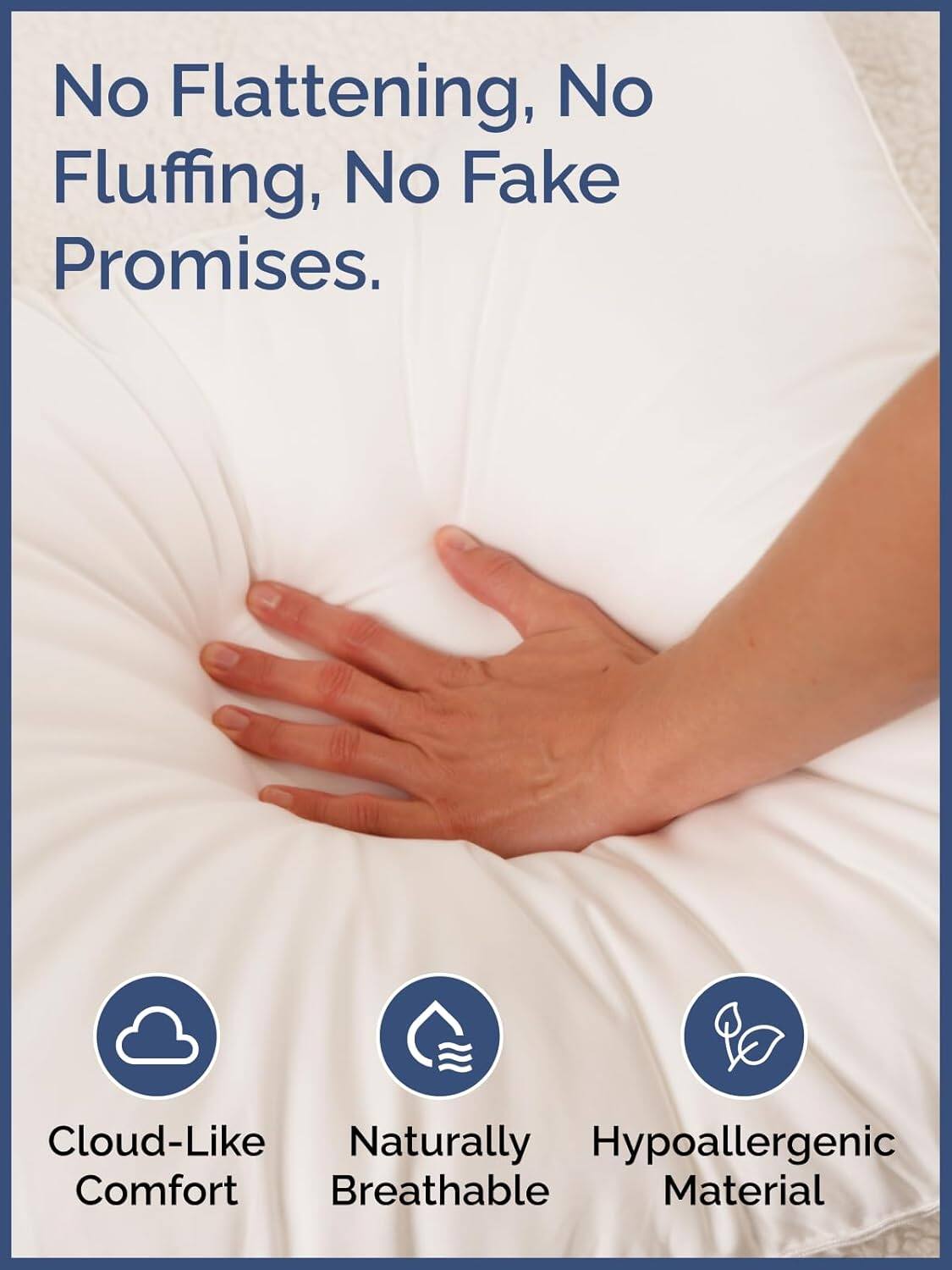 No Flattening, No Fluffing, No Fake Promises.

- Cloud-Like Comfort
- Naturally Breathable
- Hypoallergenic Material