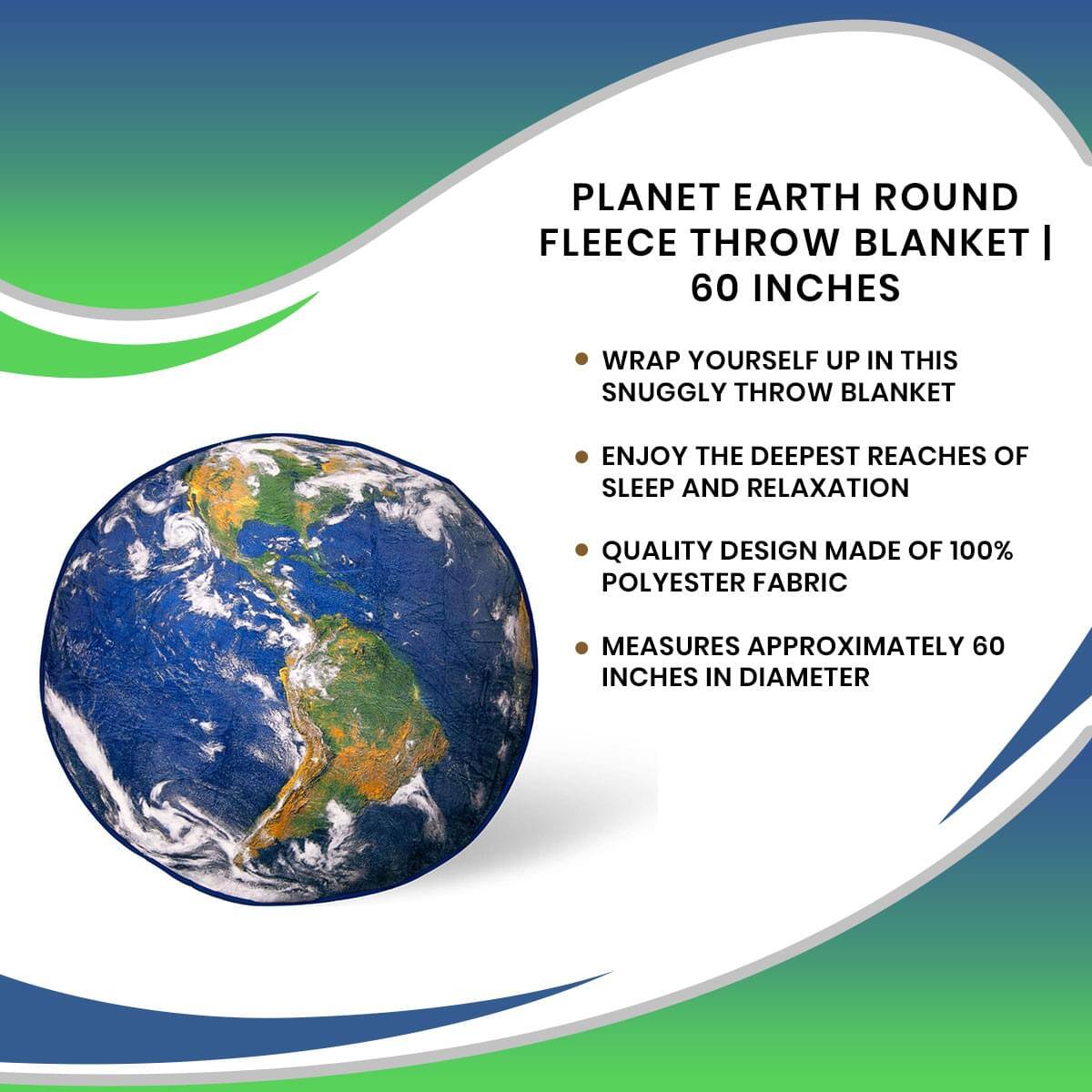 PLANET EARTH ROUND FLEECE THROW BLANKET | 60 INCHES

- Wrap yourself up in this snuggly throw blanket
- Enjoy the deepest reaches of sleep and relaxation
- Quality design made of 100% polyester fabric
- Measures approximately 60 inches in diameter