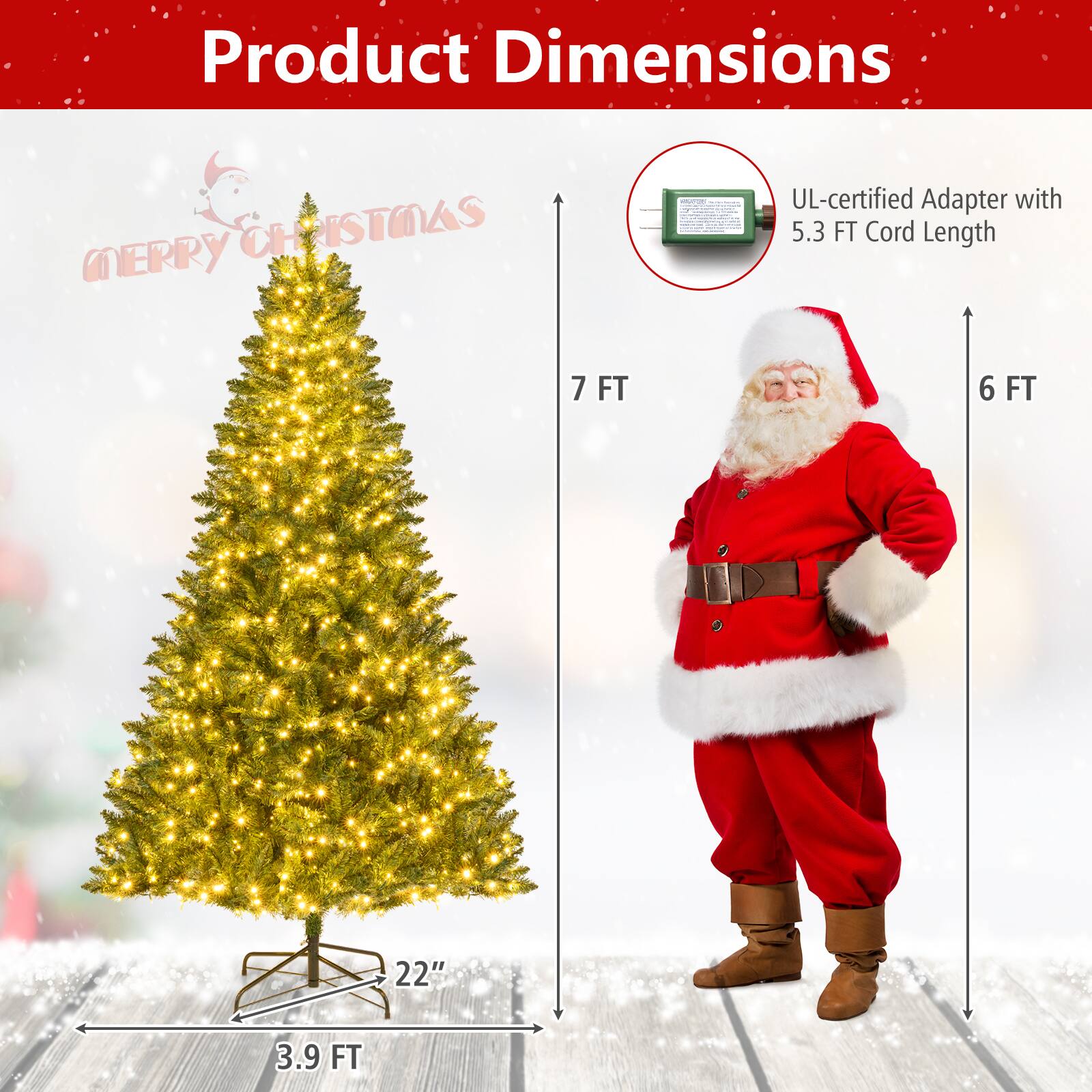 Product Dimensions

MERRY CHRISTMAS

UL-certified Adapter with 5.3 FT Cord Length

7 FT

6 FT

3.9 FT

22"