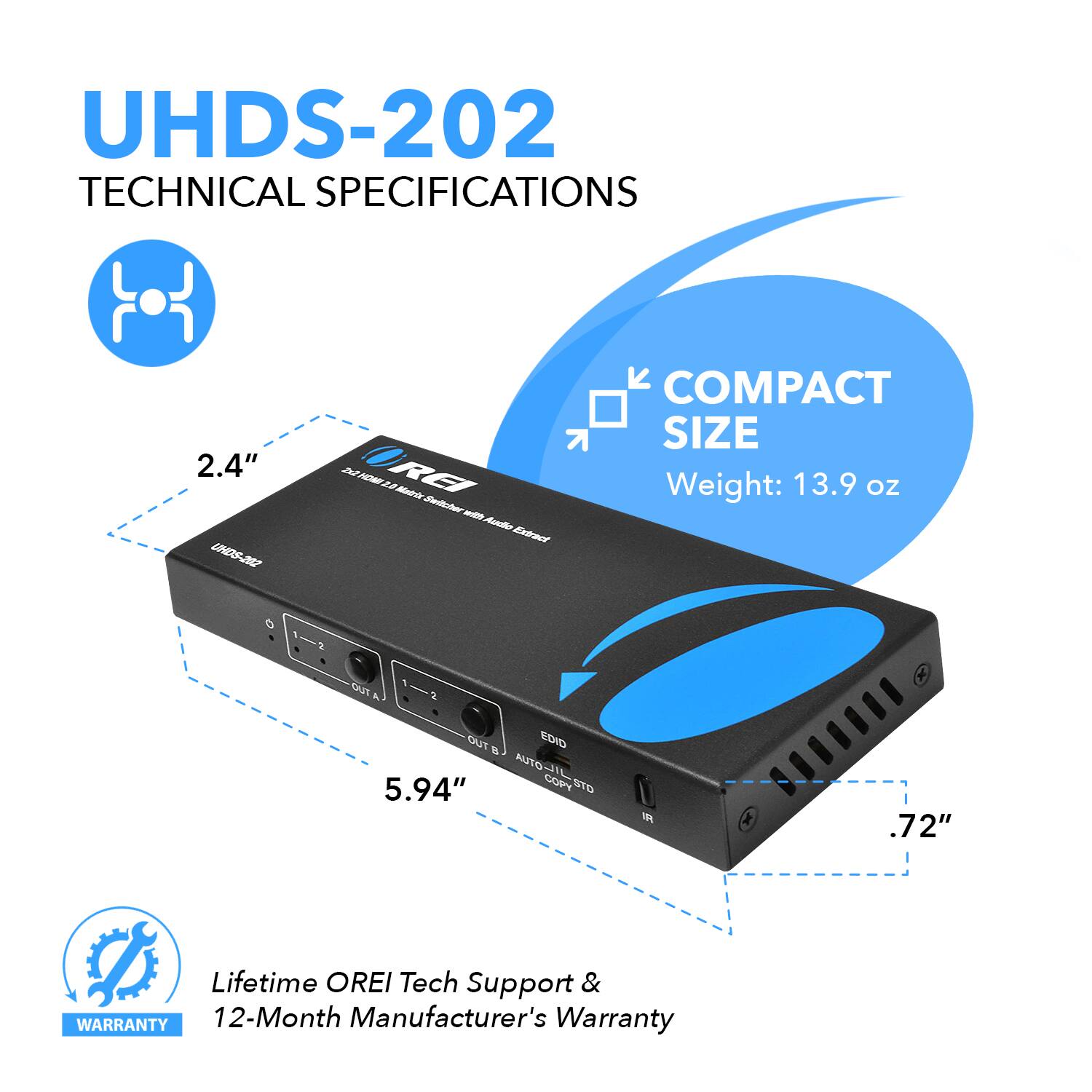 UHDS-202 TECHNICAL SPECIFICATIONS

COMPACT SIZE
Weight: 13.9 oz
2.4"
5.94"
.72"

Lifetime OREI Tech Support & Warranty
12-Month Manufacturer's Warranty