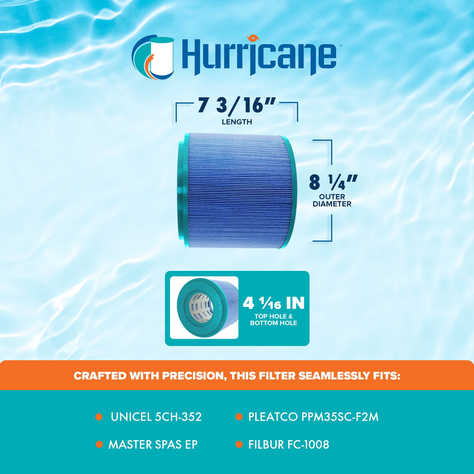 Hurricane

- **Length:** 7 3/16"
- **Outer Diameter:** 8 1/4"
- **Top Hole & Bottom Hole:** 4 1/16"

Crafted with precision, this filter seamlessly fits:

- UNICEL 5CH-352
- MASTER SPAS EP
- PLEATCO PPM35SC-F2M
- FILBUR FC-1008