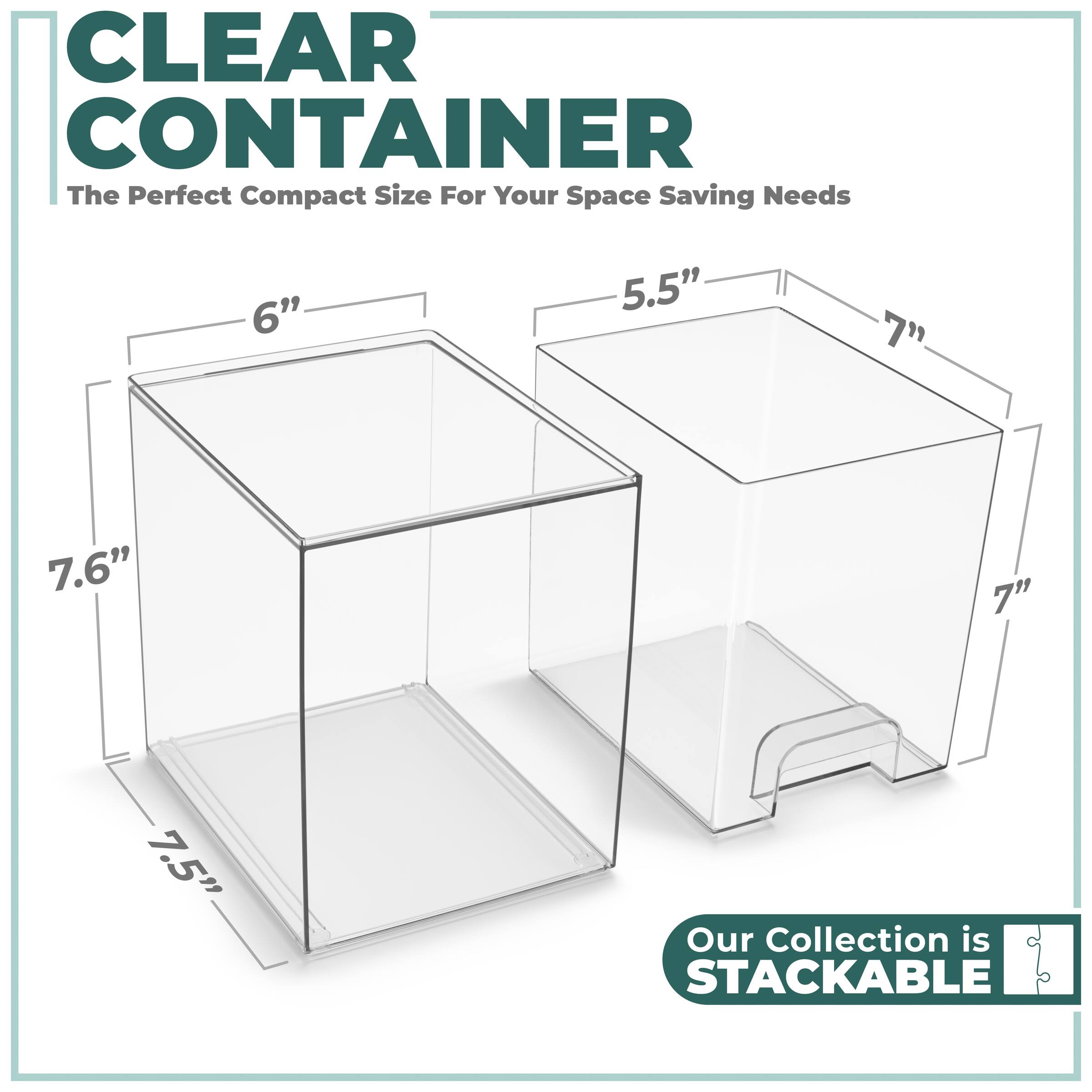 CLEAR CONTAINER  
The Perfect Compact Size For Your Space Saving Needs  

6"  
5.5"  
7"  
7.6"  
7"  
7.5"  

Our Collection is STACKABLE