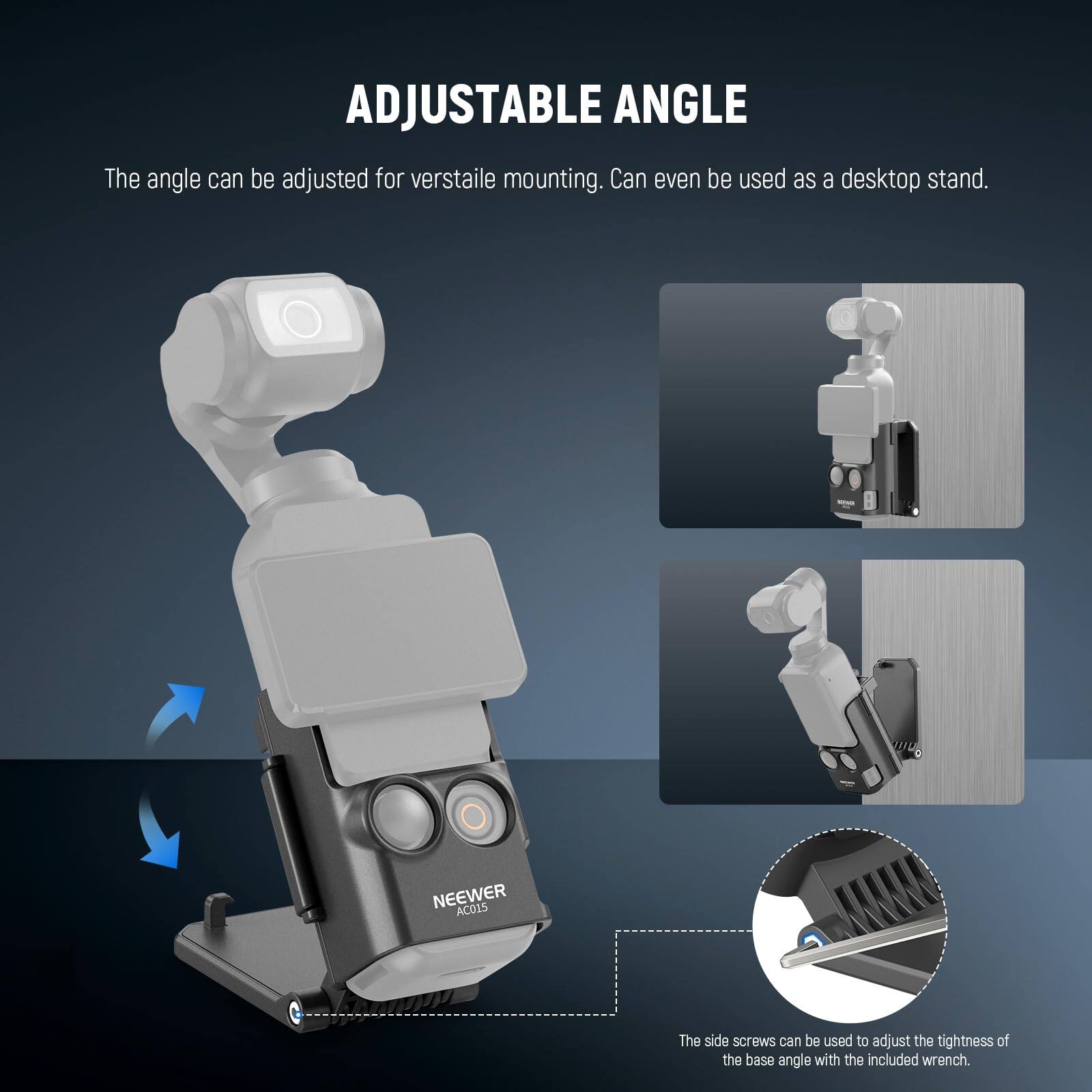 ADJUSTABLE ANGLE

The angle can be adjusted for versatile mounting. Can even be used as a desktop stand.

NEEWER AC015

The side screws can be used to adjust the tightness of the base angle with the included wrench.