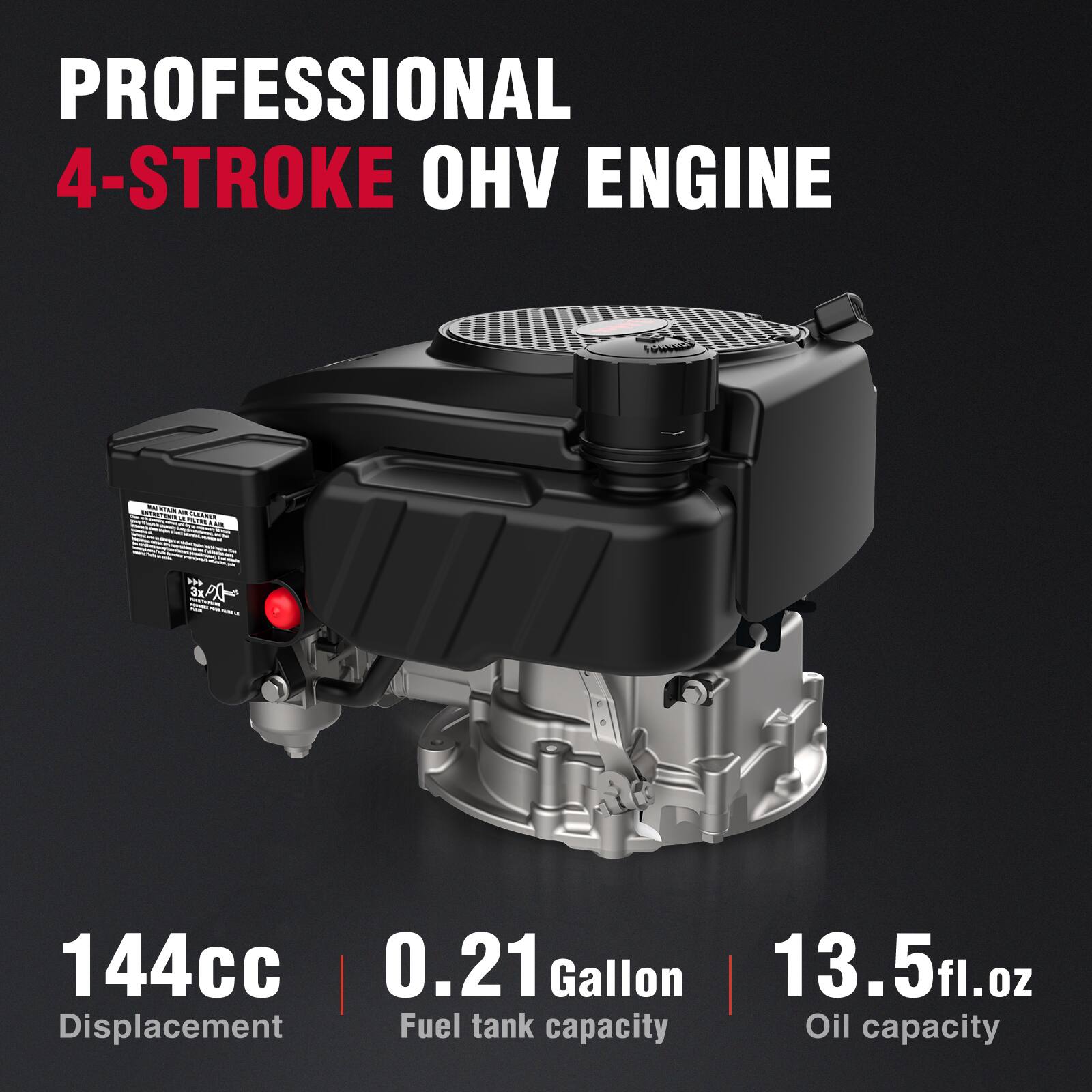 PROFESSIONAL 4-STROKE OHV ENGINE

144cc Displacement
0.21 Gallon Fuel tank capacity
13.5 fl.oz Oil capacity
