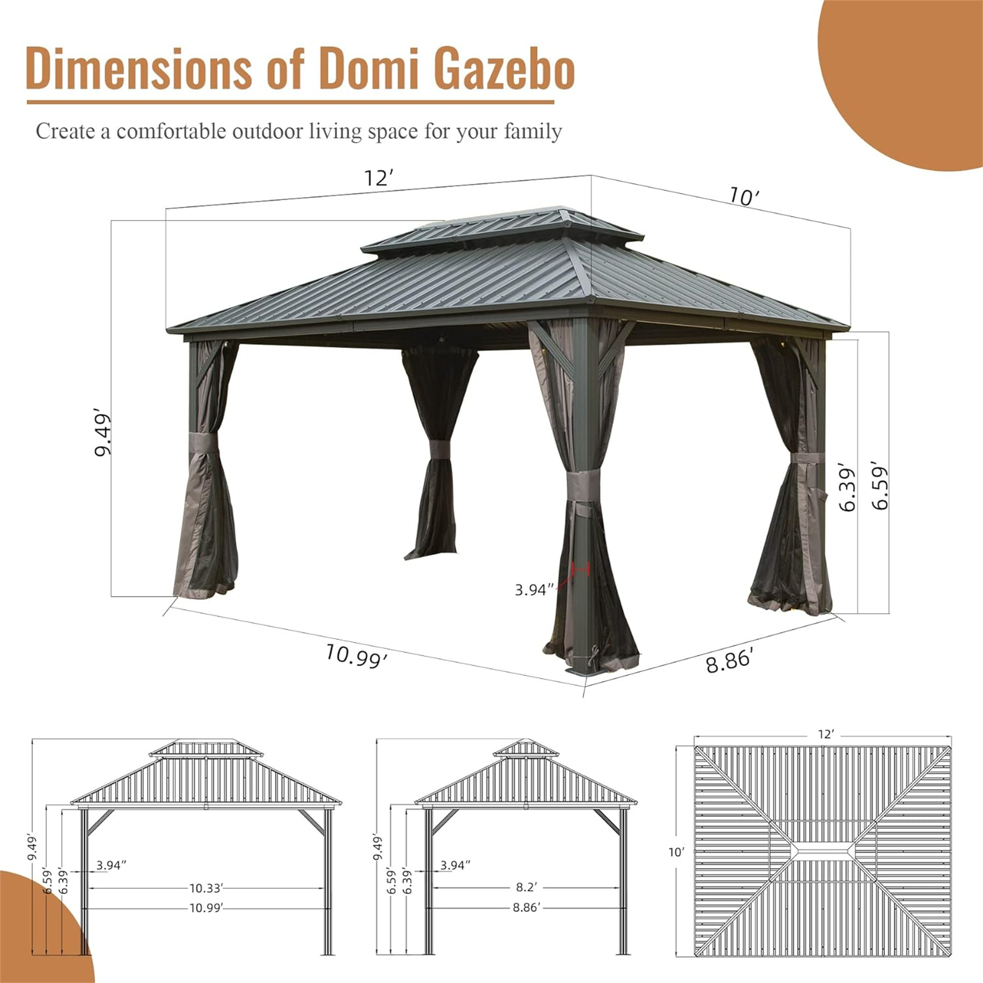 Dimensions of Domi Gazebo  
Create a comfortable outdoor living space for your family  

- 12'  
- 10'  
- 9.49'  
- 6.59'  
- 6.39'  
- 3.94"  
- 10.99'  
- 8.86'  
- 12'  
- 9.49'  
- 6.59'  
- 6.39'  
- 3.94"  
- 10.33'  
- 10.99'  
- 9.49'  
- 6.59'  
- 6.39'  
- 3.94"  
- 8.2'  
- 8.86'  
- 10'