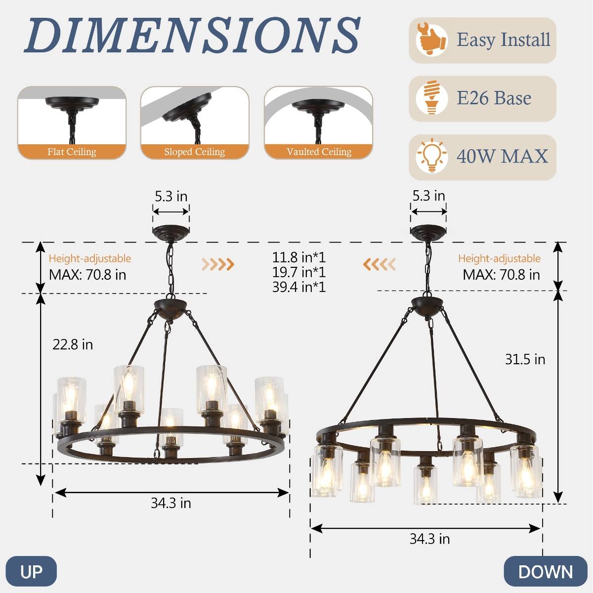 DIMENSIONS  
Easy Install  
E26 Base  
Flat Ceiling  
Sloped Ceiling  
Vaulted Ceiling  
40W MAX  
5.3 in  
Height-adjustable MAX: 70.8 in  
11.8 in*1 19.7 in*1 39.4 in*1  
22.8 in  
31.5 in  
34.3 in  
UP  
DOWN