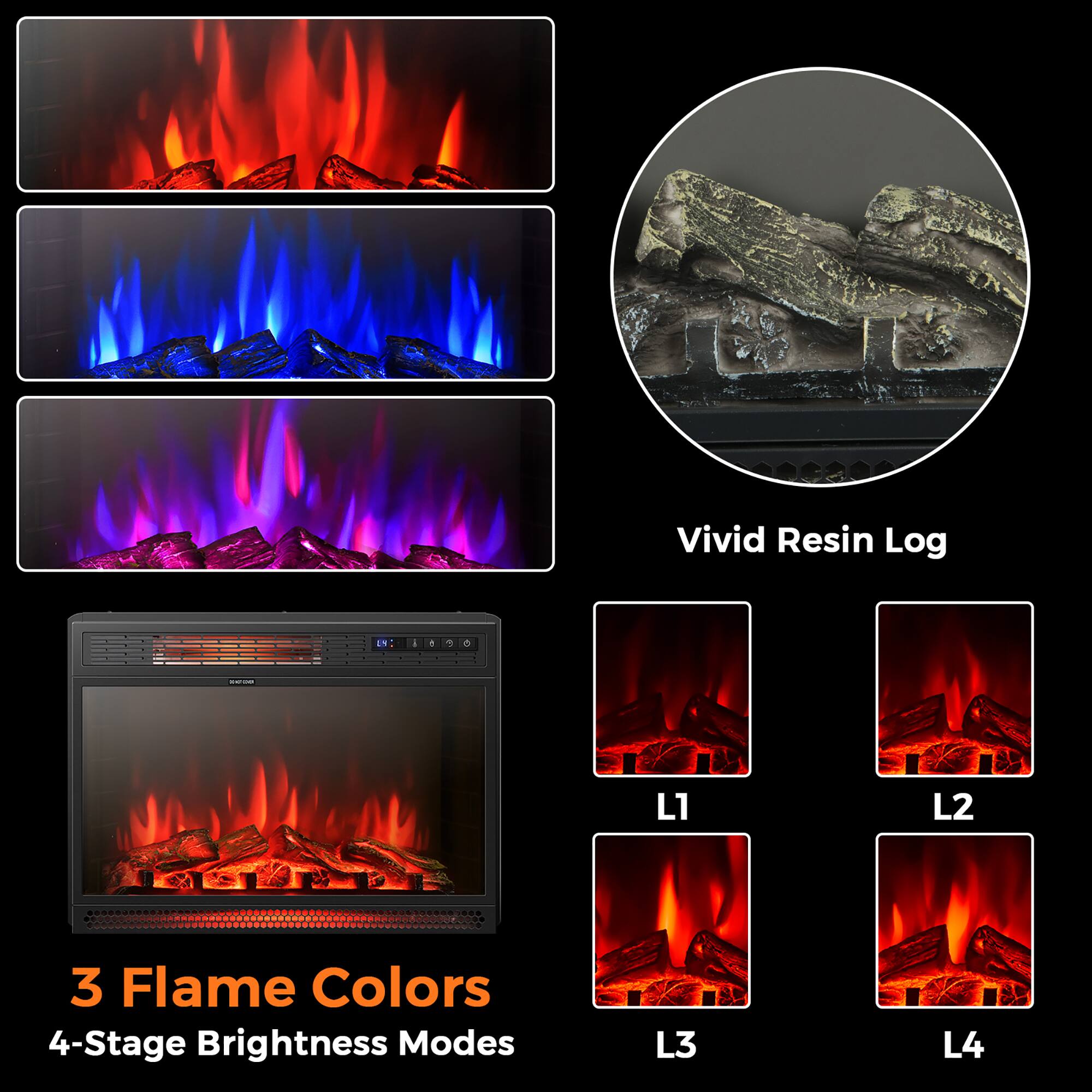 Vivid Resin Log

3 Flame Colors  
4-Stage Brightness Modes

L1  
L2  
L3  
L4