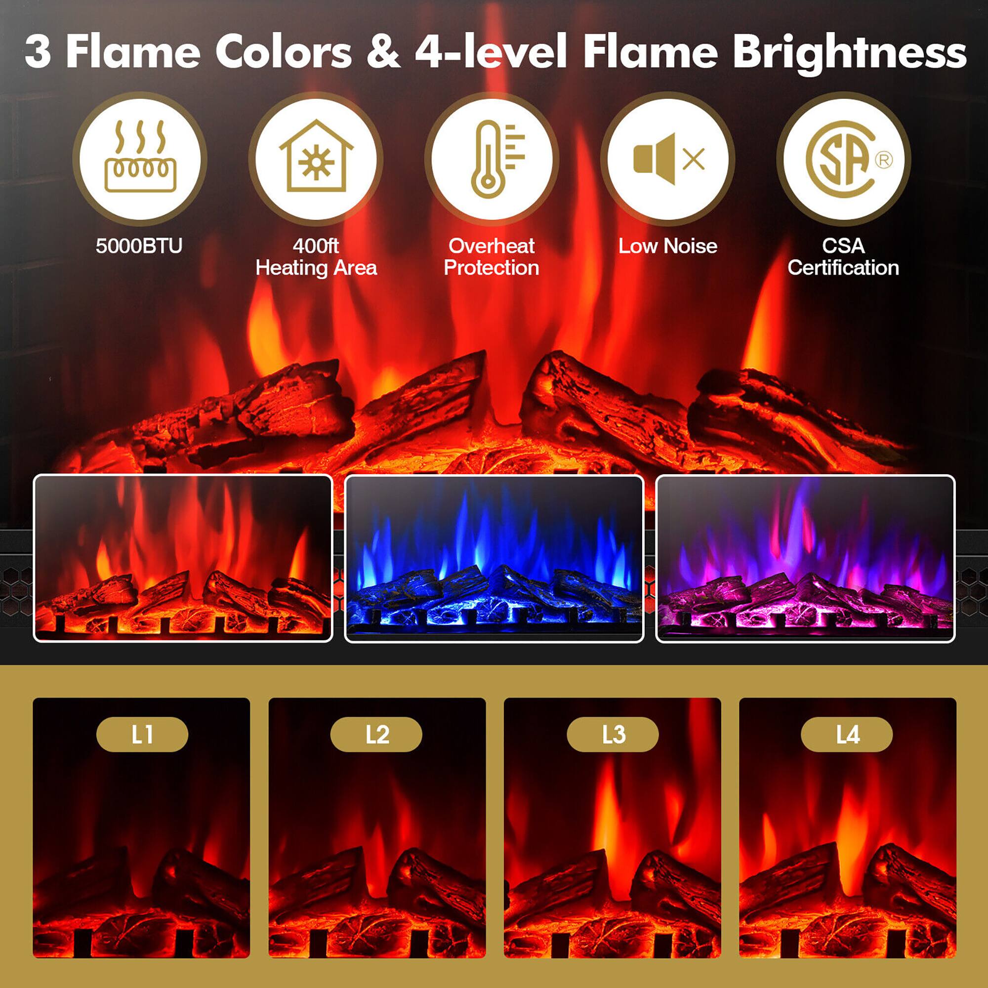 3 Flame Colors & 4-level Flame Brightness

* 5000BTU
* 400ft Heating Area
* Overheat Protection
* Low Noise
* CSA Certification
* L1
* L2
* L3
* L4