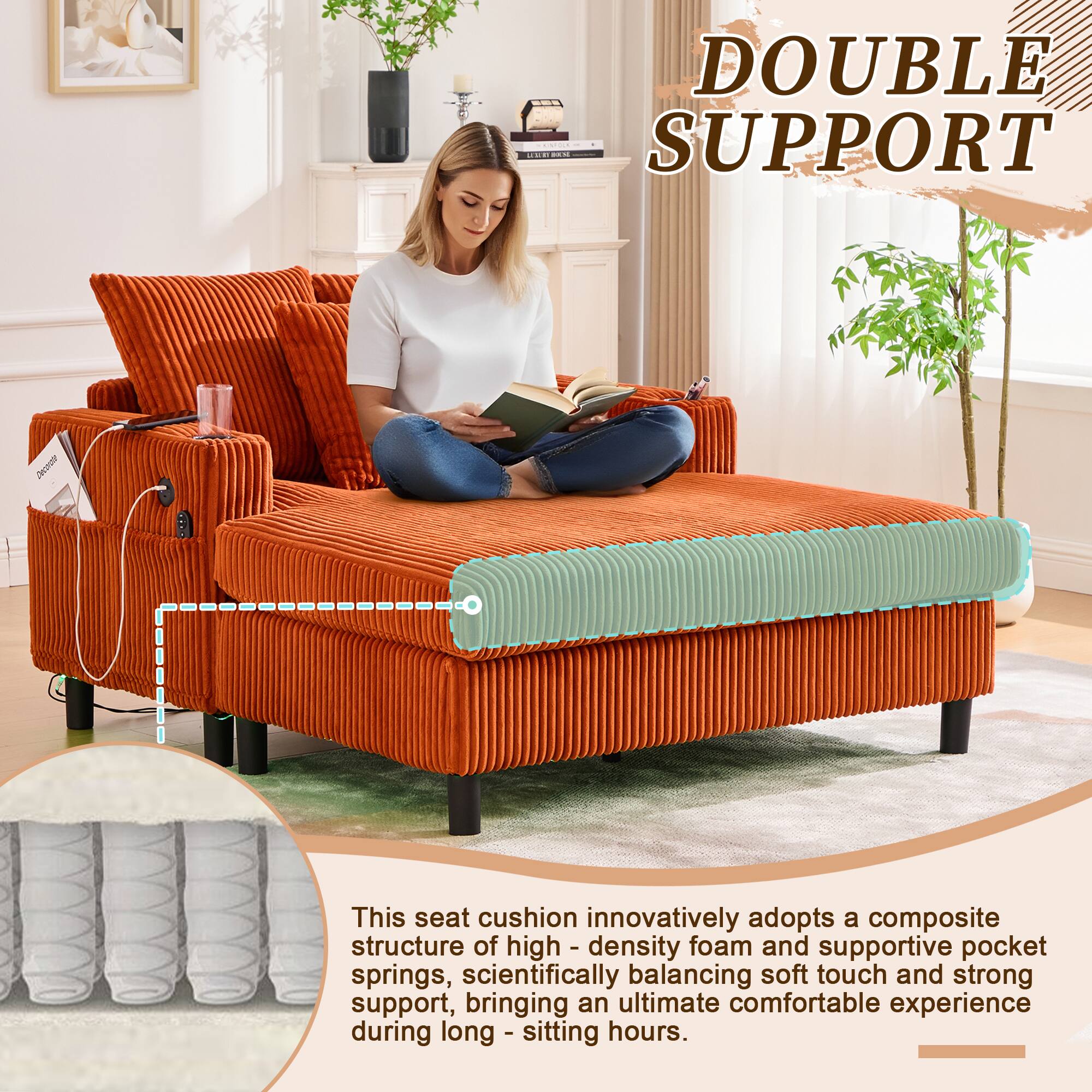 DOUBLE SUPPORT

This seat cushion innovatively adopts a composite structure of high-density foam and supportive pocket springs, scientifically balancing soft touch and strong support, bringing an ultimate comfortable experience during long-sitting hours.