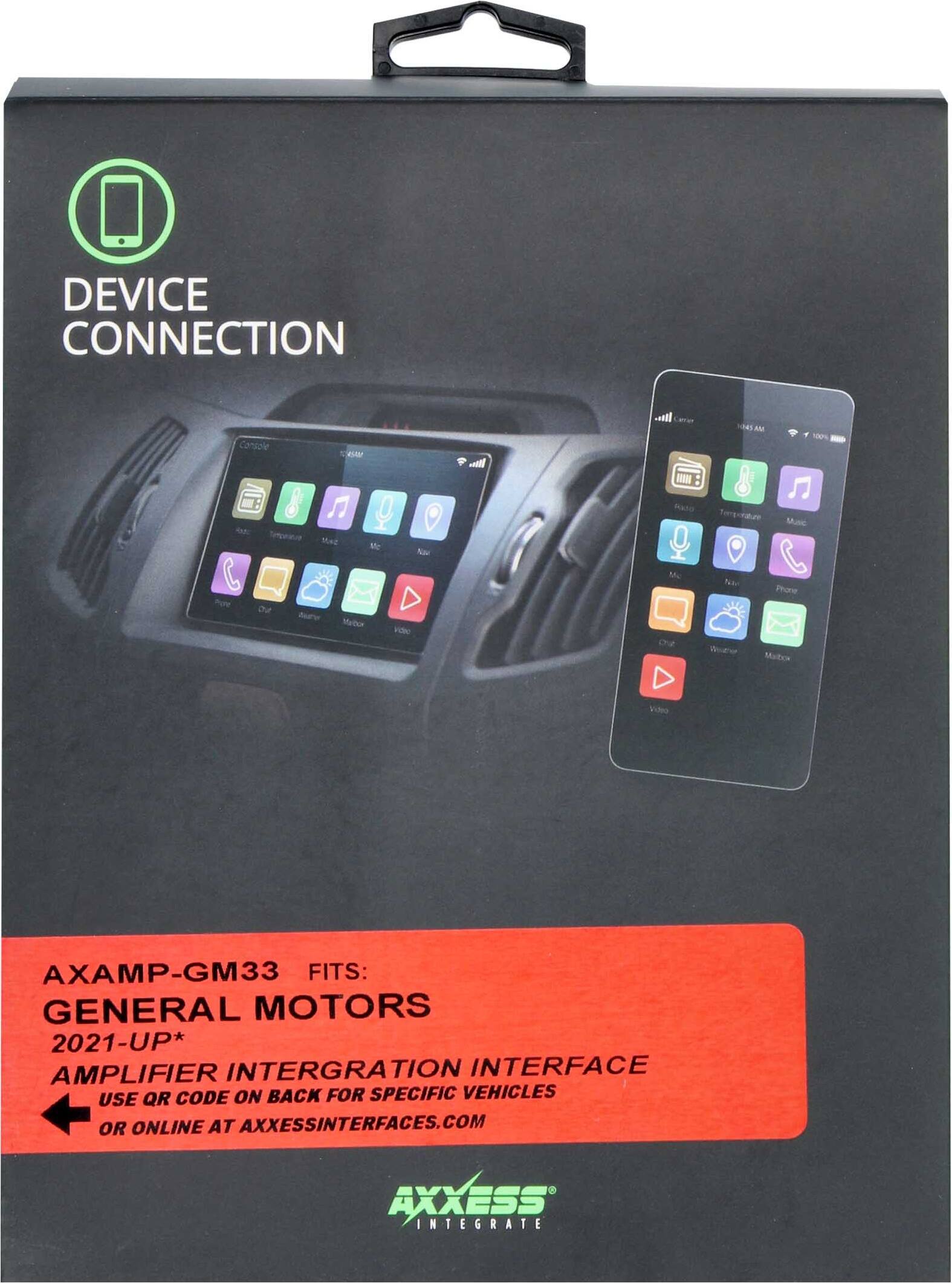 DEVICE CONNECTION

AXAMP-GM33 FITS: GENERAL MOTORS 2021-UP* AMPLIFIER INTEGRATION INTERFACE

USE QR CODE ON BACK FOR SPECIFIC VEHICLES OR ONLINE AT AXXESSINTERFACES.COM

AXXESS INTERFACE VEHICLES

AXXESS INTEGRATE