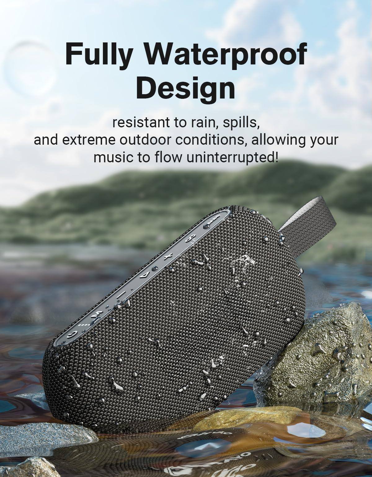 Fully Waterproof Design  
resistant to rain, spills, and extreme outdoor conditions, allowing your music to flow uninterrupted!