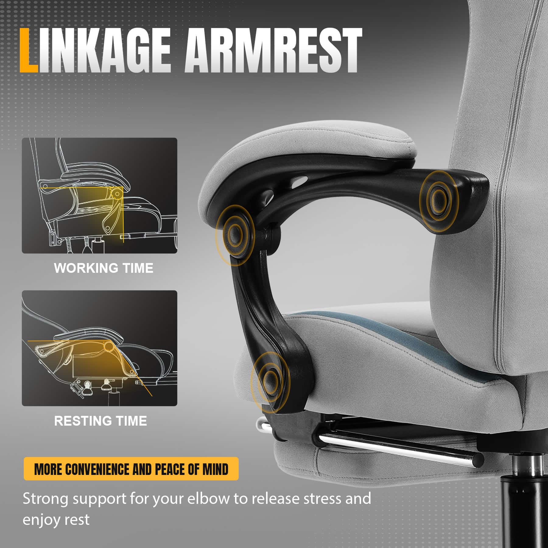LINKAGE ARMREST
WORKING TIME
RESTING TIME
MORE CONVENIENCE AND PEACE OF MIND
Strong support for your elbow to release stress and enjoy rest