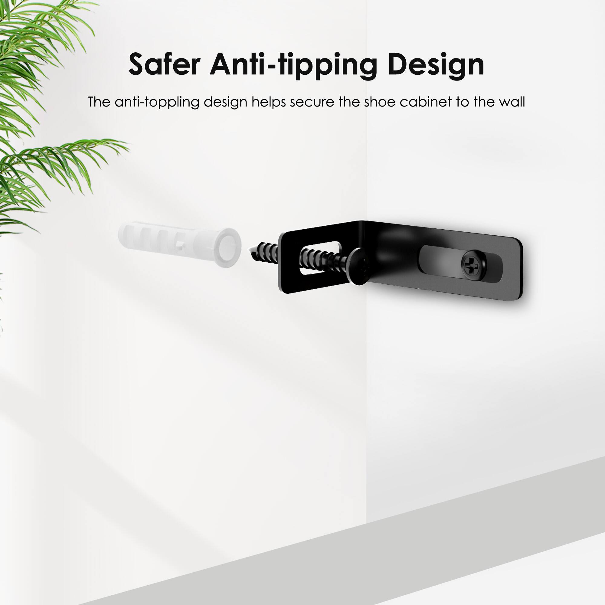 Safer Anti-tipping Design

The anti-toppling design helps secure the shoe cabinet to the wall