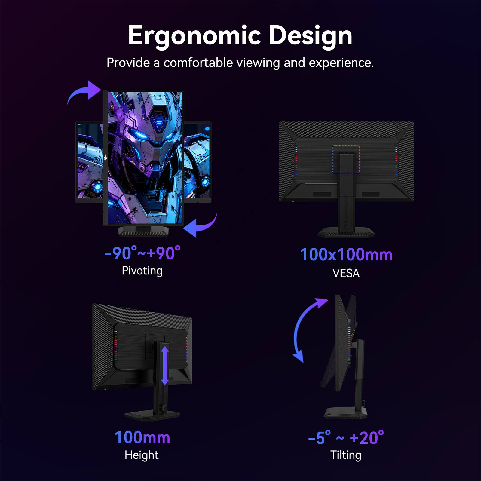 Ergonomic Design  
Provide a comfortable viewing and experience.

-90° ~ +90° Pivoting  
100x100mm VESA  
100mm Height  
-5° ~ +20° Tilting