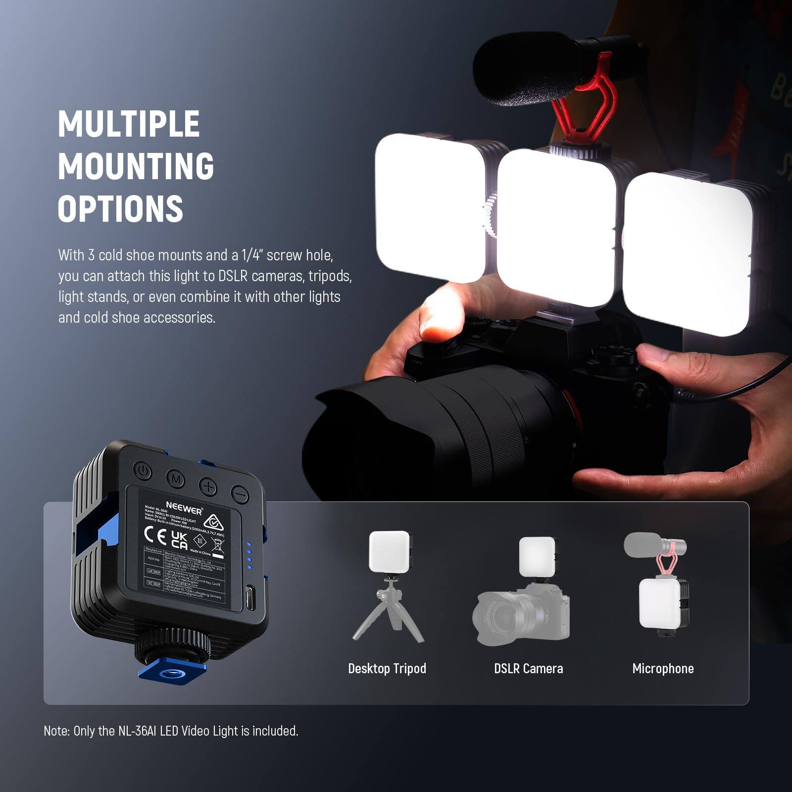 MULTIPLE MOUNTING OPTIONS

With 3 cold shoe mounts and a 1/4" screw hole, you can attach this light to DSLR cameras, tripods, light stands, or even combine it with other lights and cold shoe accessories.

Note: Only the NL-36AI LED Video Light is included.