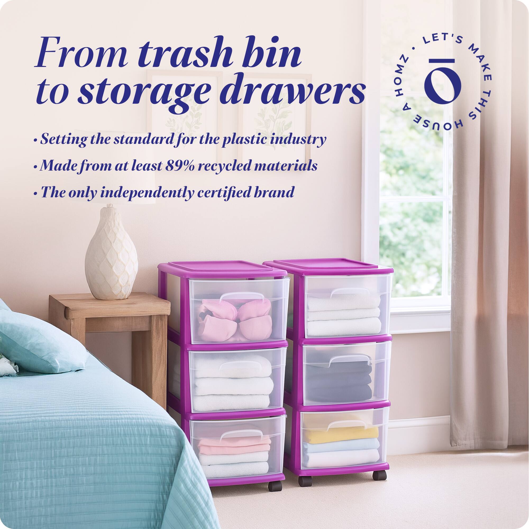 From trash bin to storage drawers

- Setting the standard for the plastic industry
- Made from at least 89% recycled materials
- The only independently certified brand

LET'S MAKE THIS HOUSE HOMZ