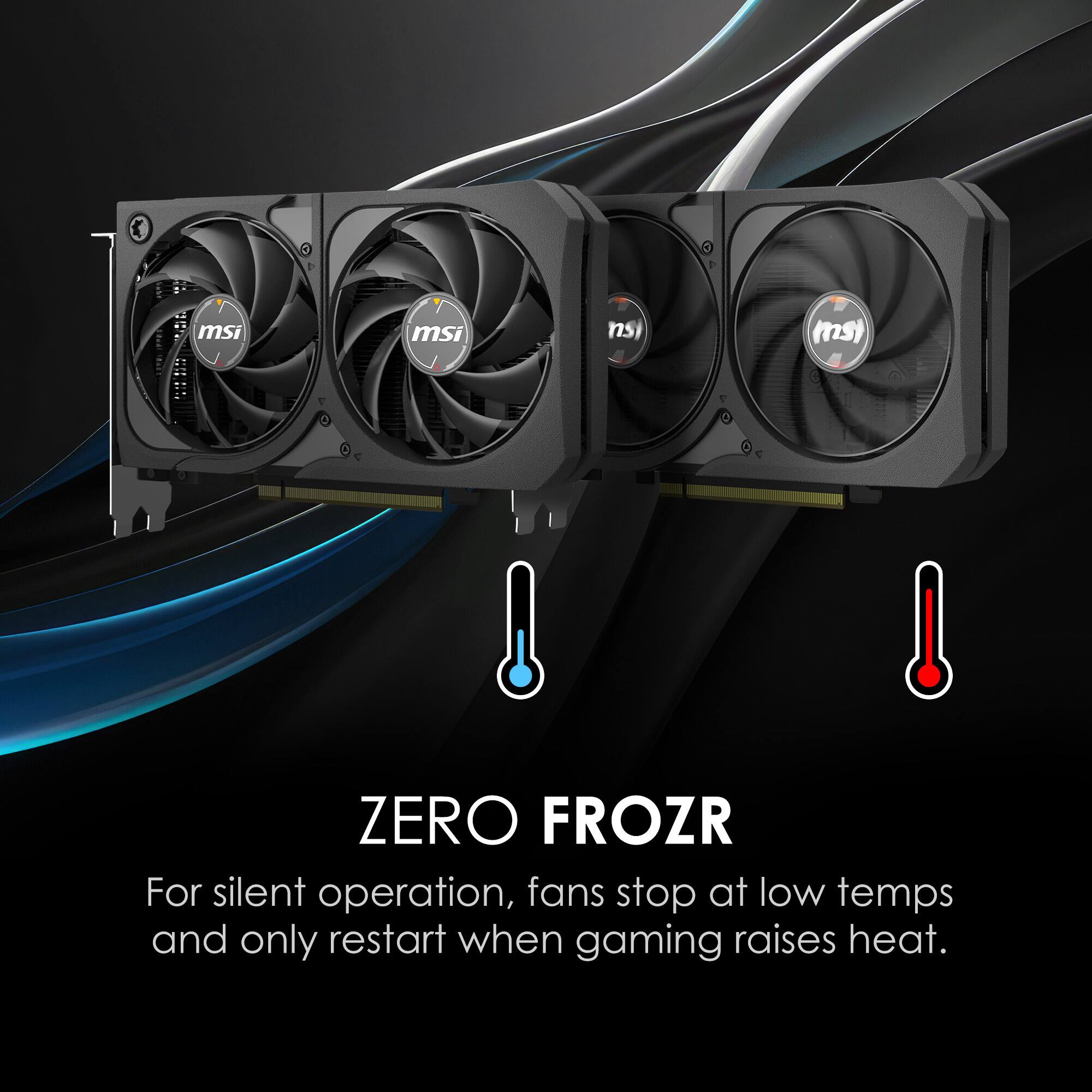 ZERO FROZR

For silent operation, fans stop at low temps and only restart when gaming raises heat.