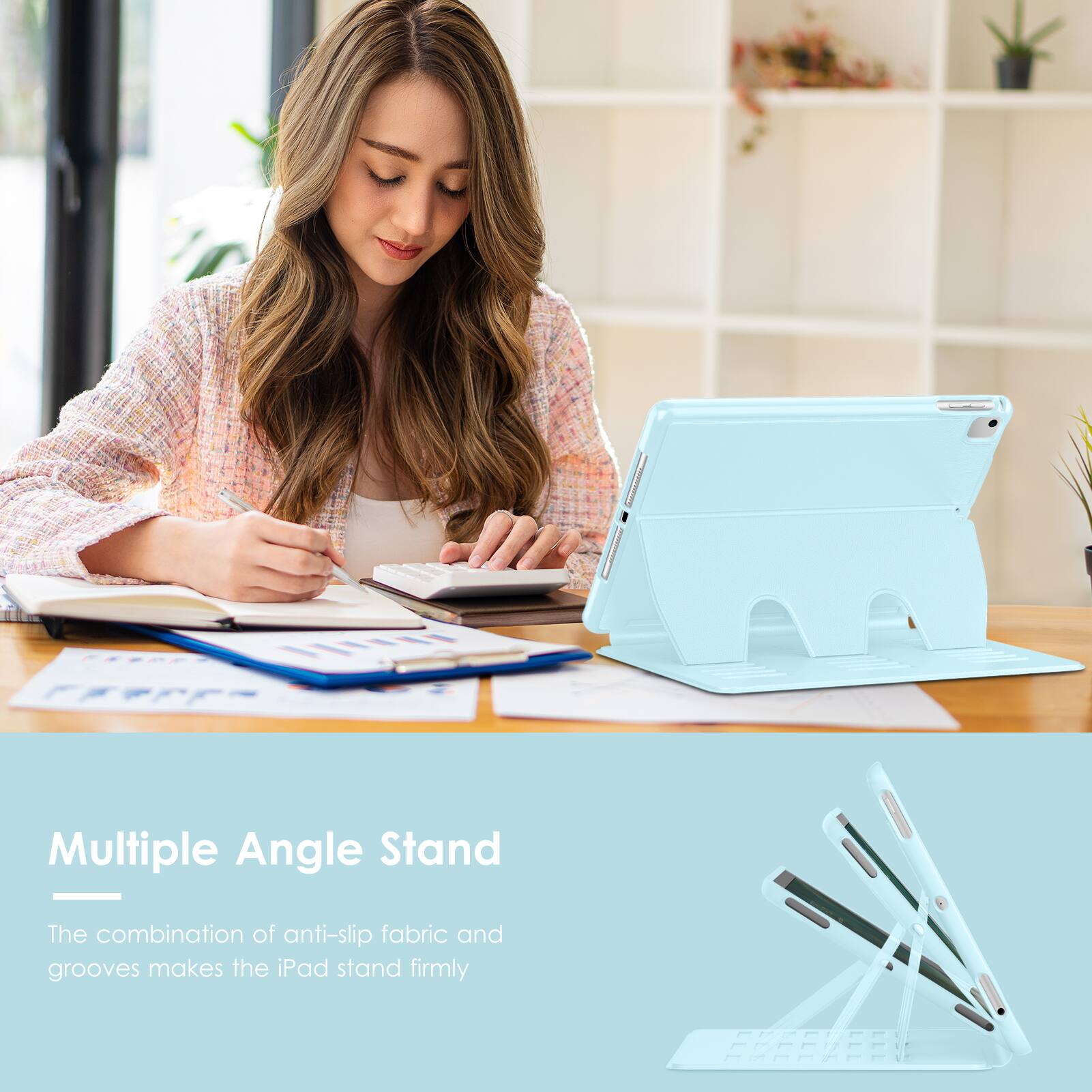 Multiple Angle Stand

The combination of anti-slip fabric and grooves makes the iPad stand firmly.