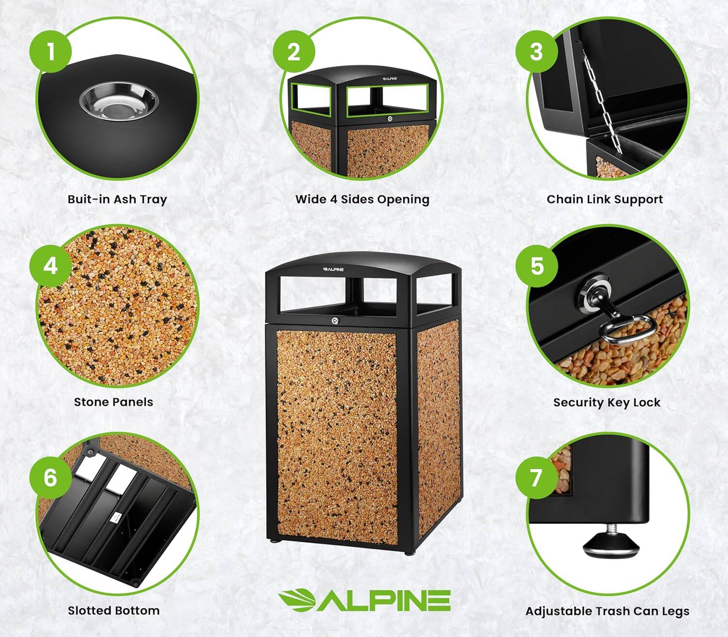 1. Built-in Ash Tray
2. Wide 4 Sides Opening
3. Chain Link Support
4. Stone Panels
5. Security Key Lock
6. Slotted Bottom
7. Adjustable Trash Can Legs