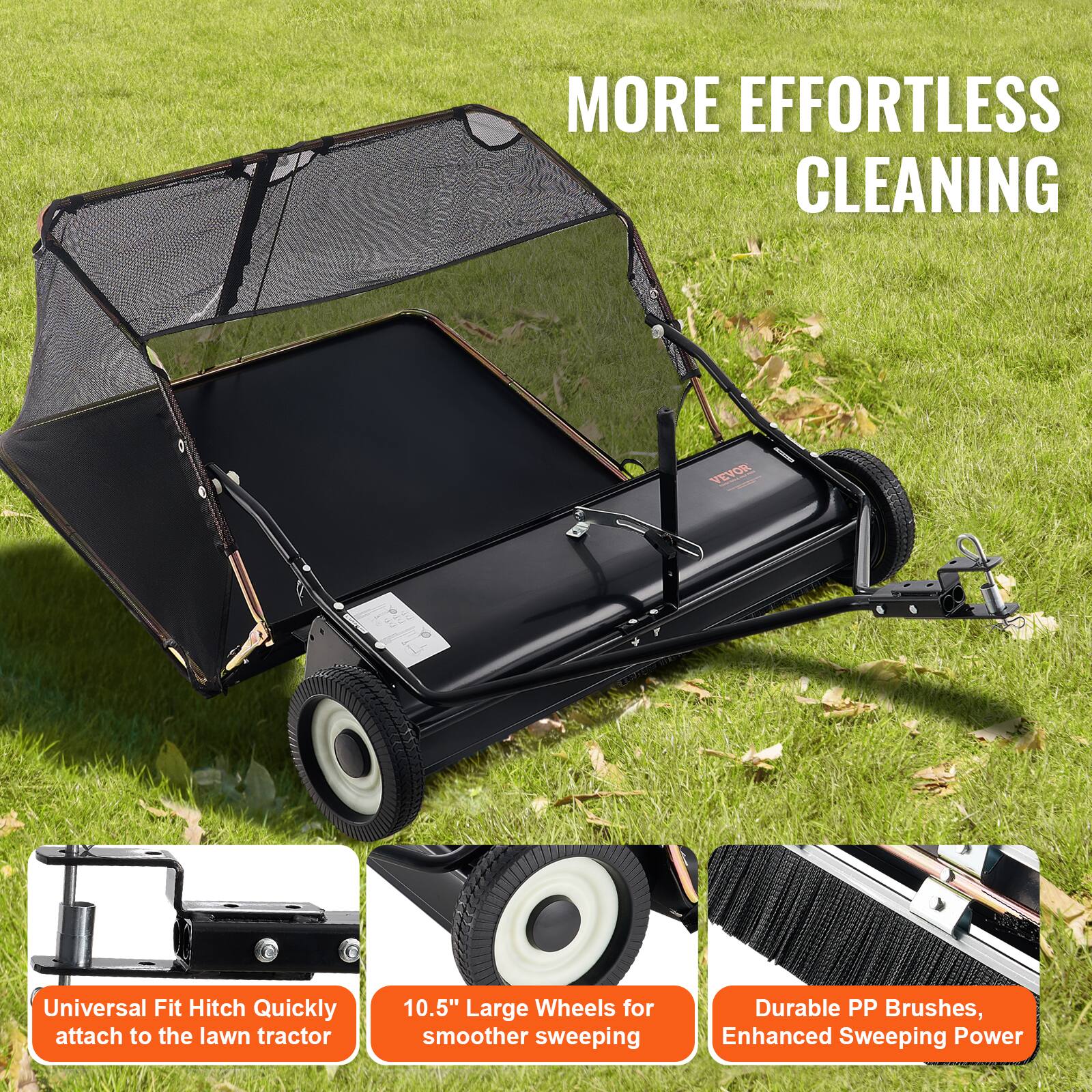 MORE EFFORTLESS CLEANING

VEVOR
Universal Fit Hitch Quickly attach to the lawn tractor
10.5" Large Wheels for smoother sweeping
Durable PP Brushes, Enhanced Sweeping Power