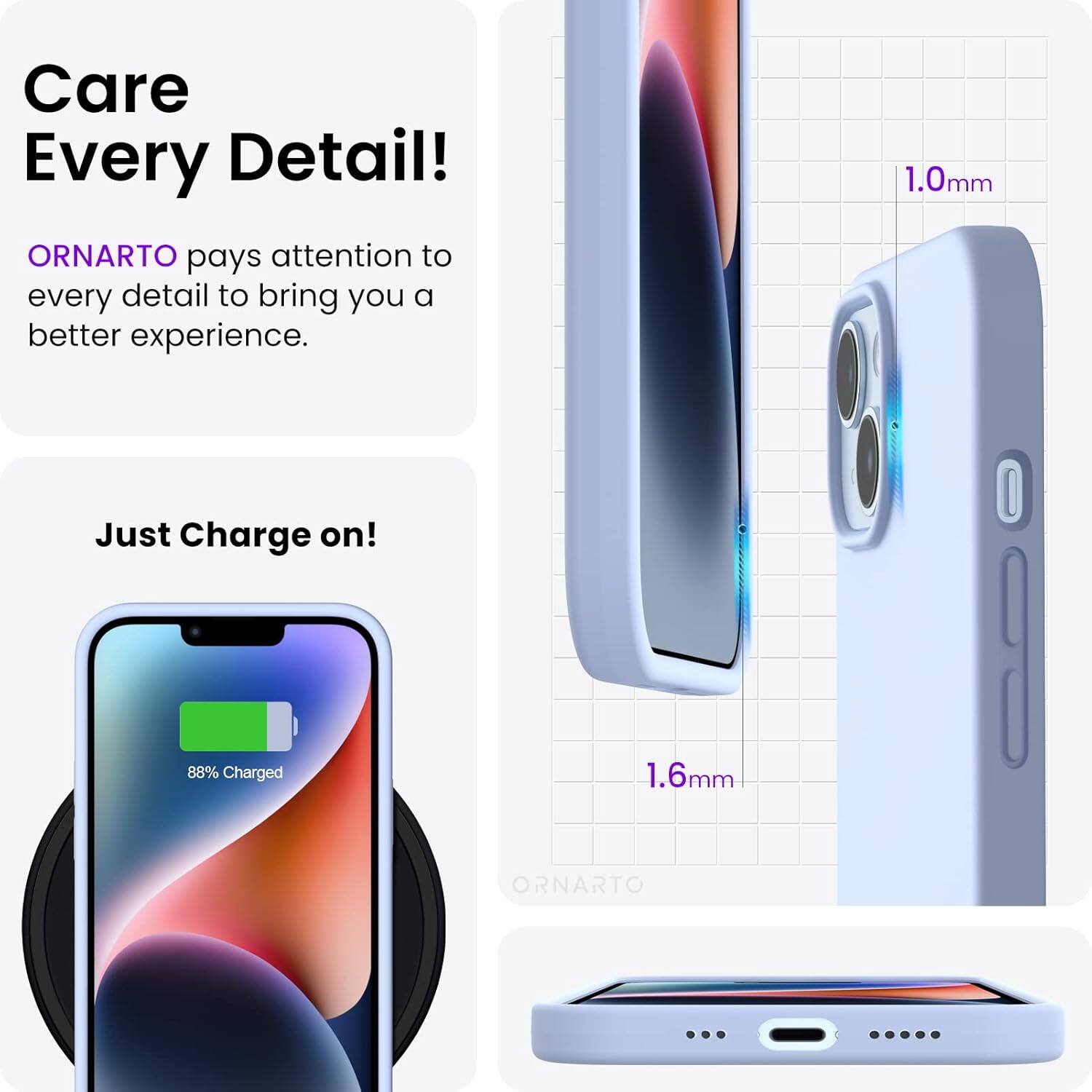 Care Every Detail! ORNARTO pays attention to every detail to bring you a better experience. 1.0mm Just Charge on! 88% Charged 1.6mm ORNARTO