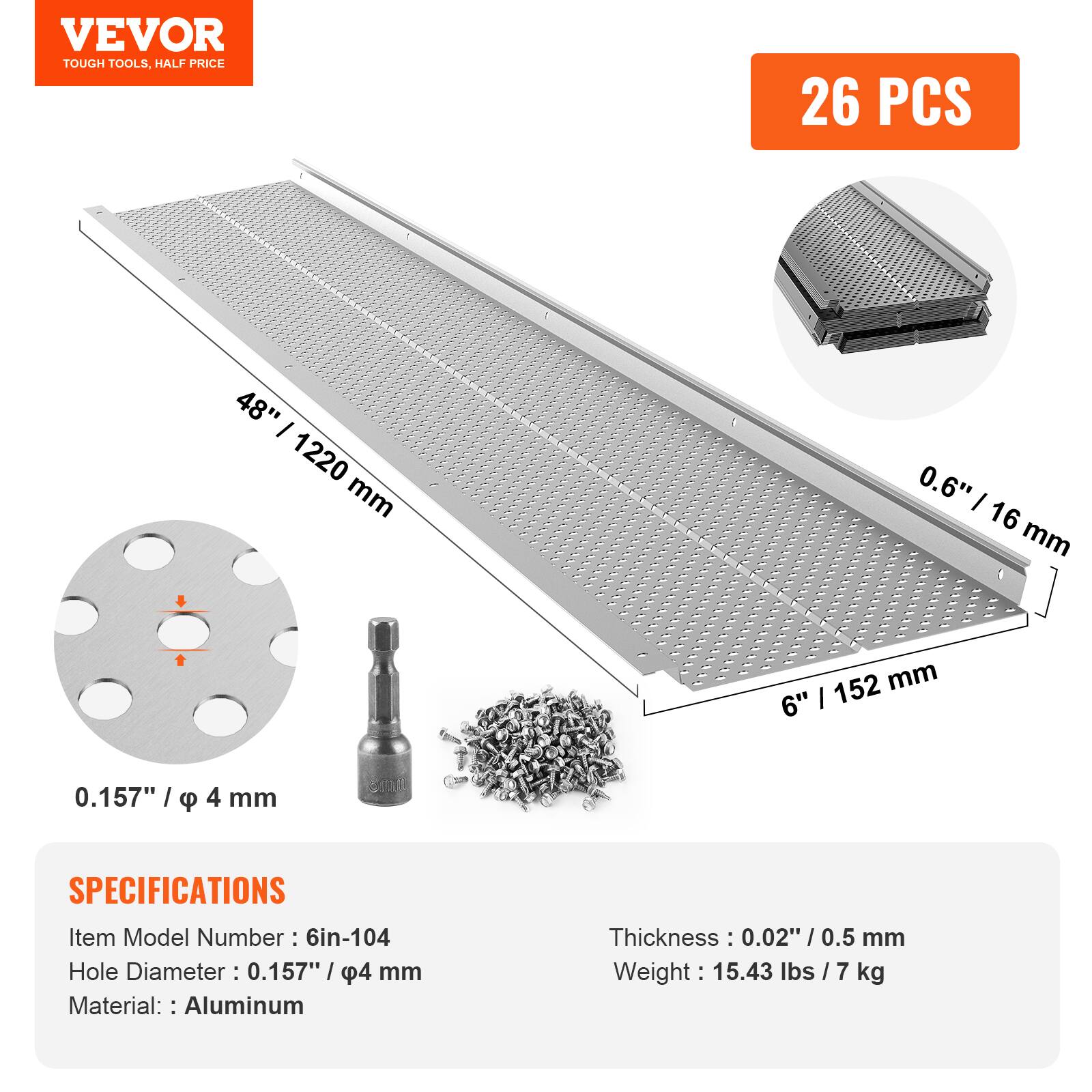VEVOR TOUGH TOOLS, HALF PRICE

26 PCS

48" / 1220 mm  
0.6" / 16 mm  
6" / 152 mm  
0.157" / φ 4 mm

SPECIFICATIONS  
Item Model Number: 6in-104  
Hole Diameter: 0.157" / φ 4 mm  
Material: Aluminum  
Thickness: 0.02" / 0.5 mm  
Weight: 15.43 lbs / 7 kg
