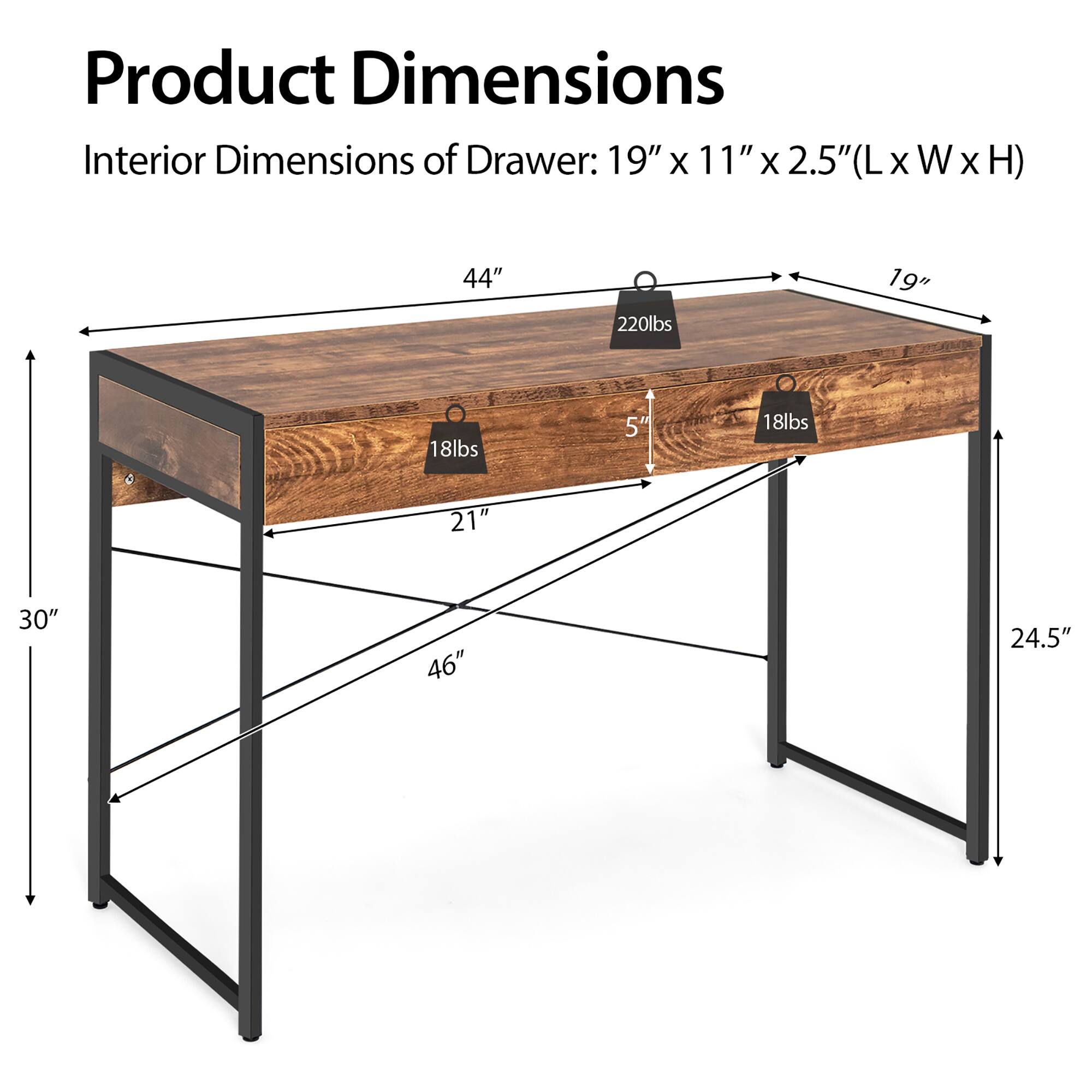 Product Dimensions: Interior Dimensions of Drawer: 19" X 11" X 2.5" (LxWxH)

Interior Dimensions: 2.5" X W X H)

Dimensions: 44" X 220lbs

Dimensions: 19" X 18lbs

Dimensions: 5" X 18lbs

Dimensions: 21" X 30"

Dimensions: 46" X 24.5"
